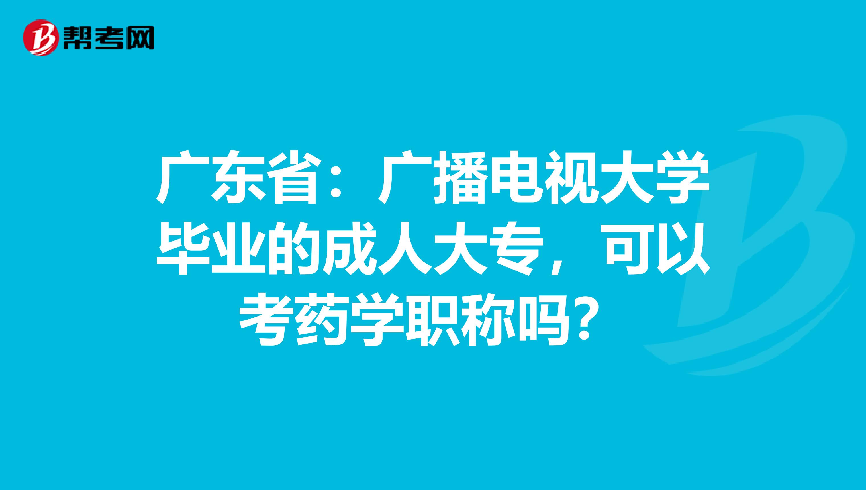 广东省：广播电视大学毕业的成人大专，可以考药学职称吗？