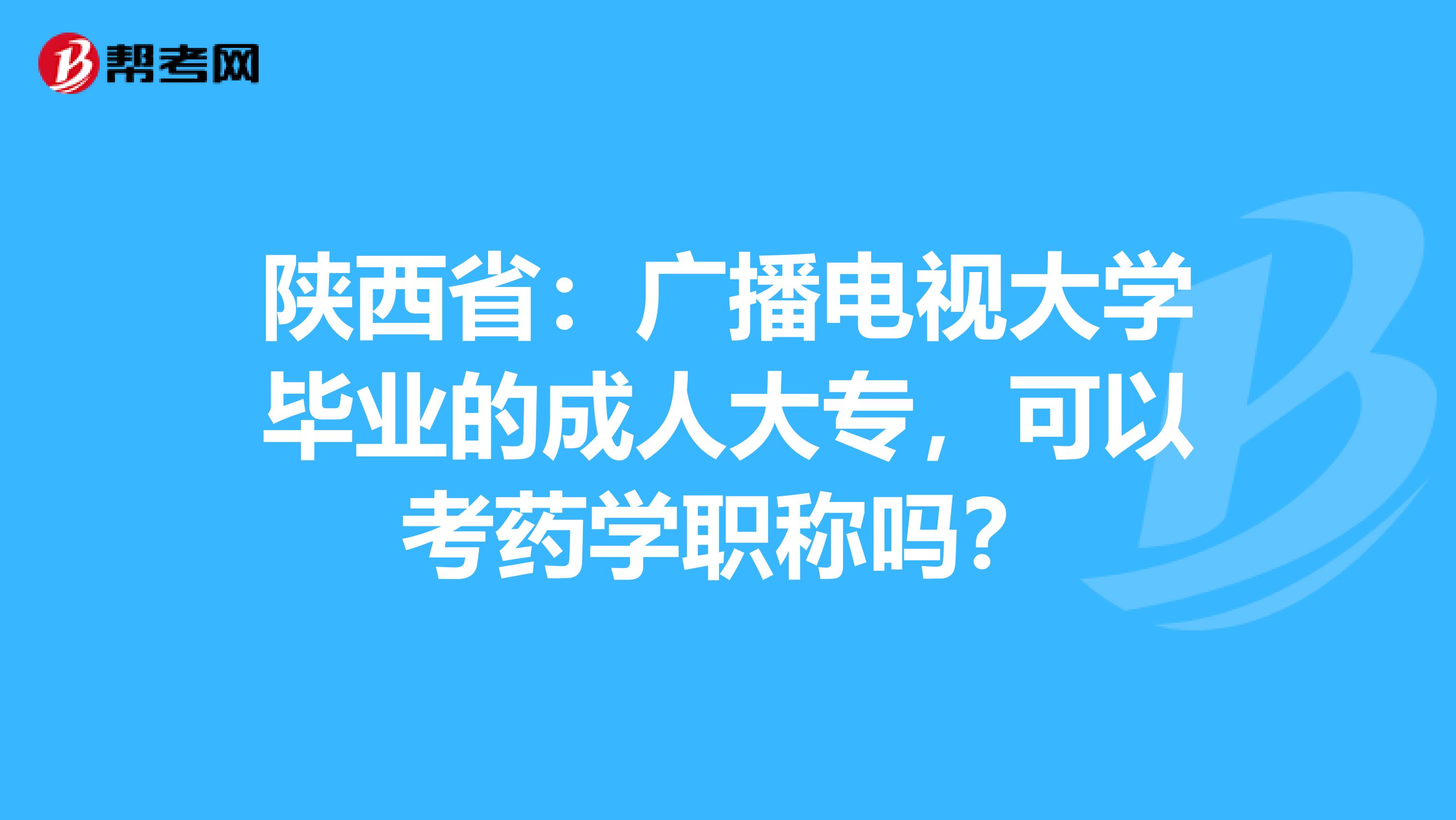 陕西省：广播电视大学毕业的成人大专，可以考药学职称吗？