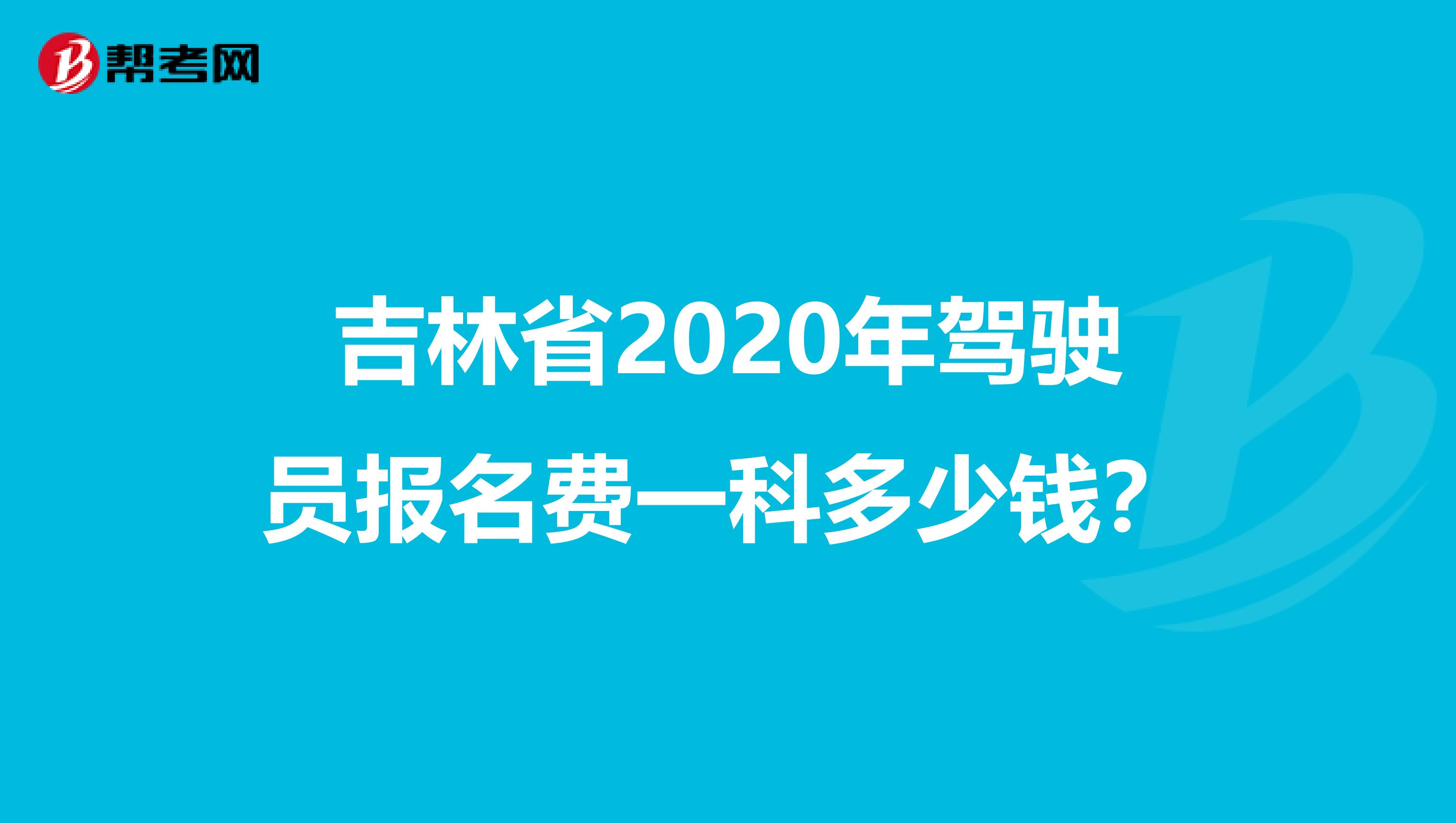 吉林省2020年驾驶员报名费一科多少钱？