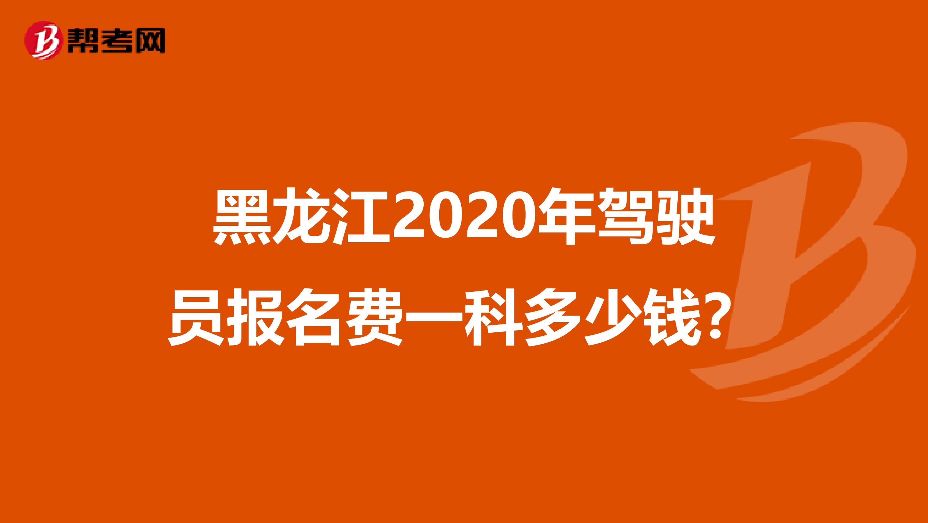 黑龙江2020年驾驶员报名费一科多少钱？