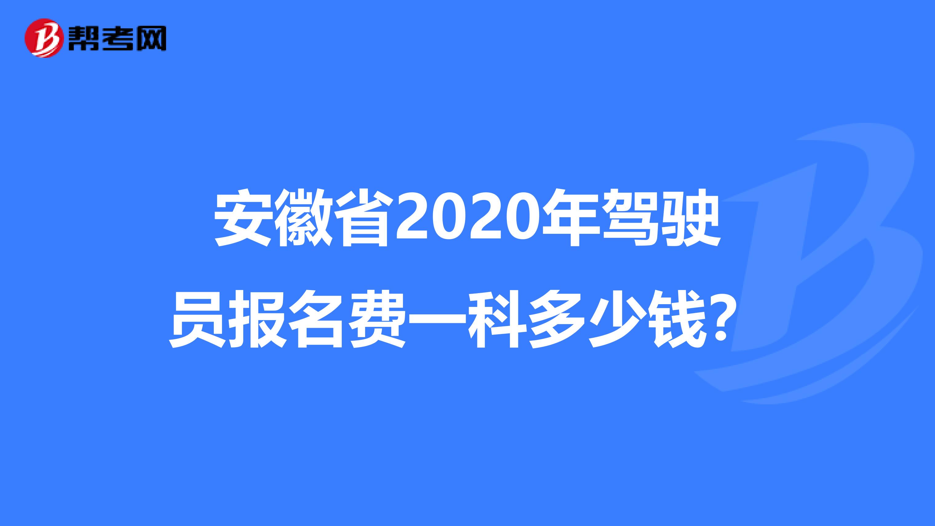 安徽省2020年驾驶员报名费一科多少钱？