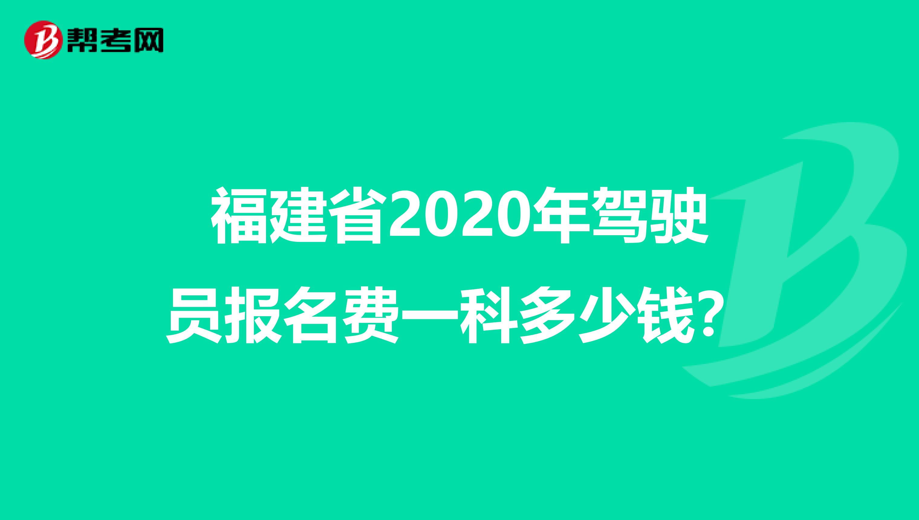 福建省2020年驾驶员报名费一科多少钱？