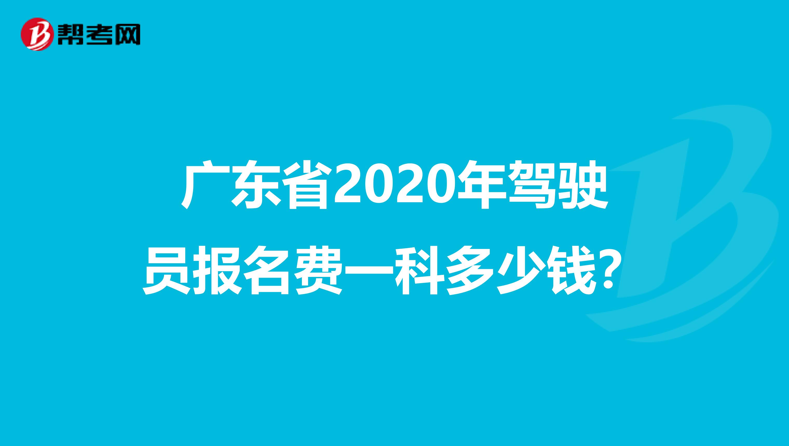 广东省2020年驾驶员报名费一科多少钱？