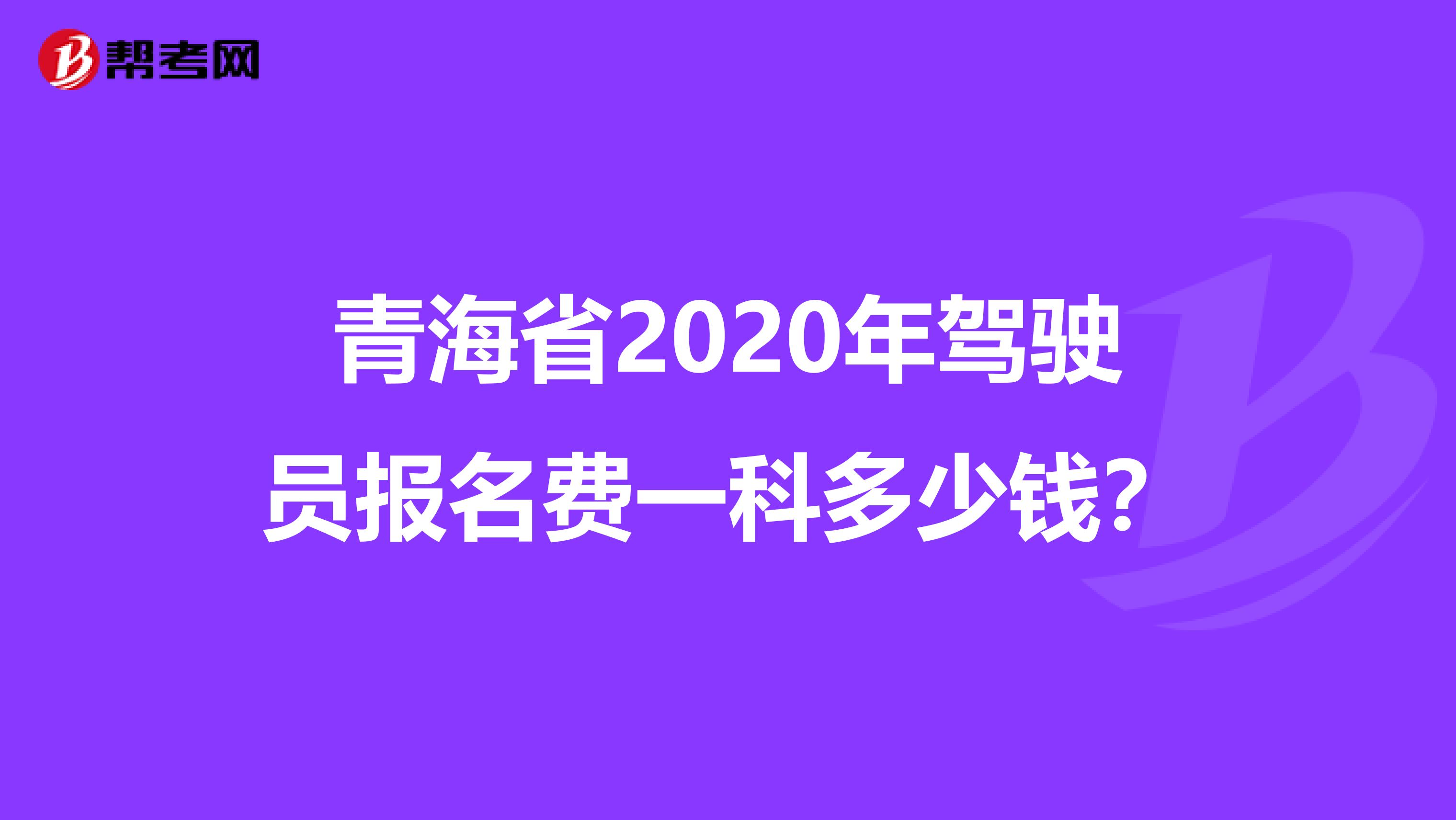青海省2020年驾驶员报名费一科多少钱？