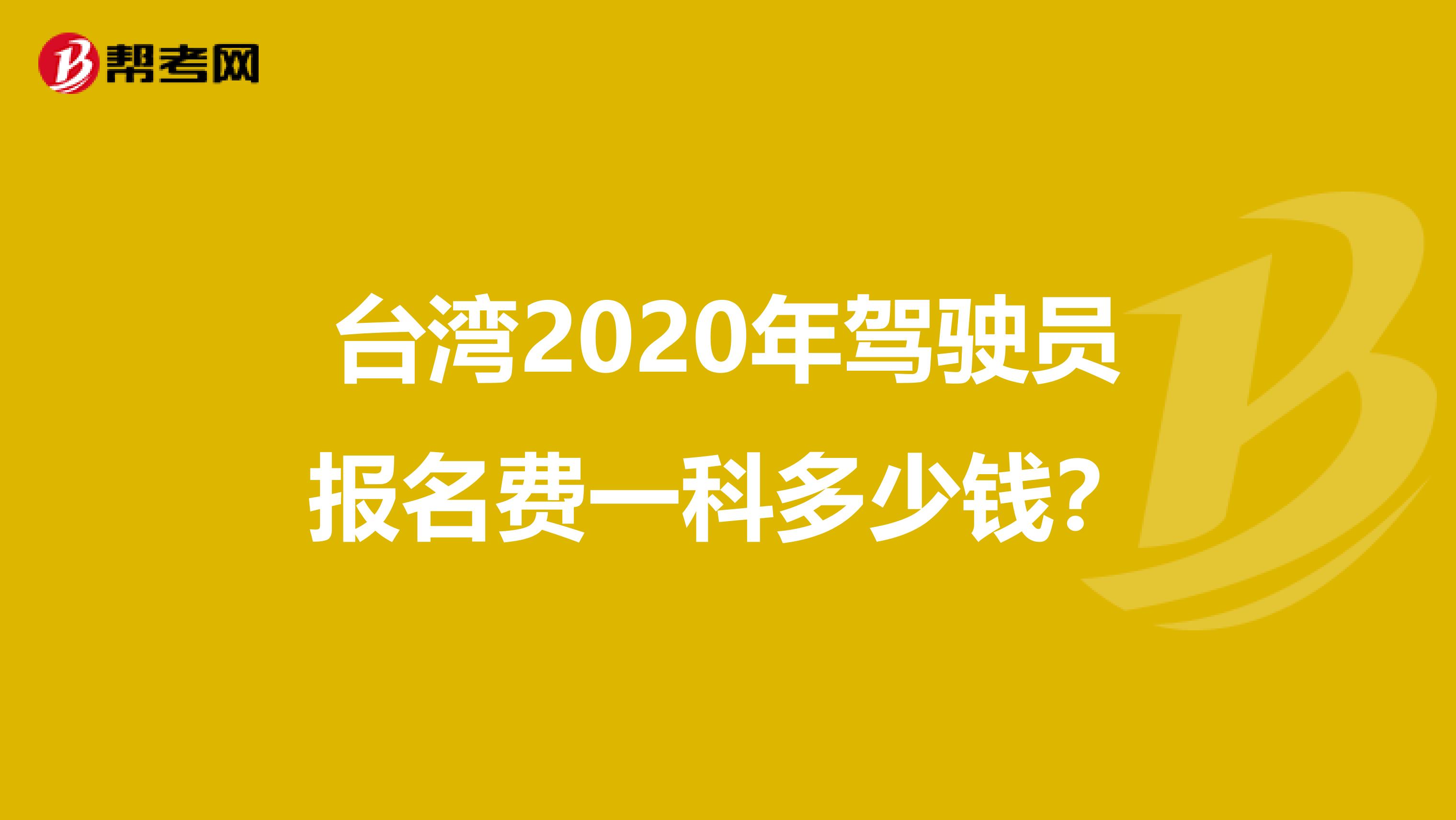 台湾2020年驾驶员报名费一科多少钱？
