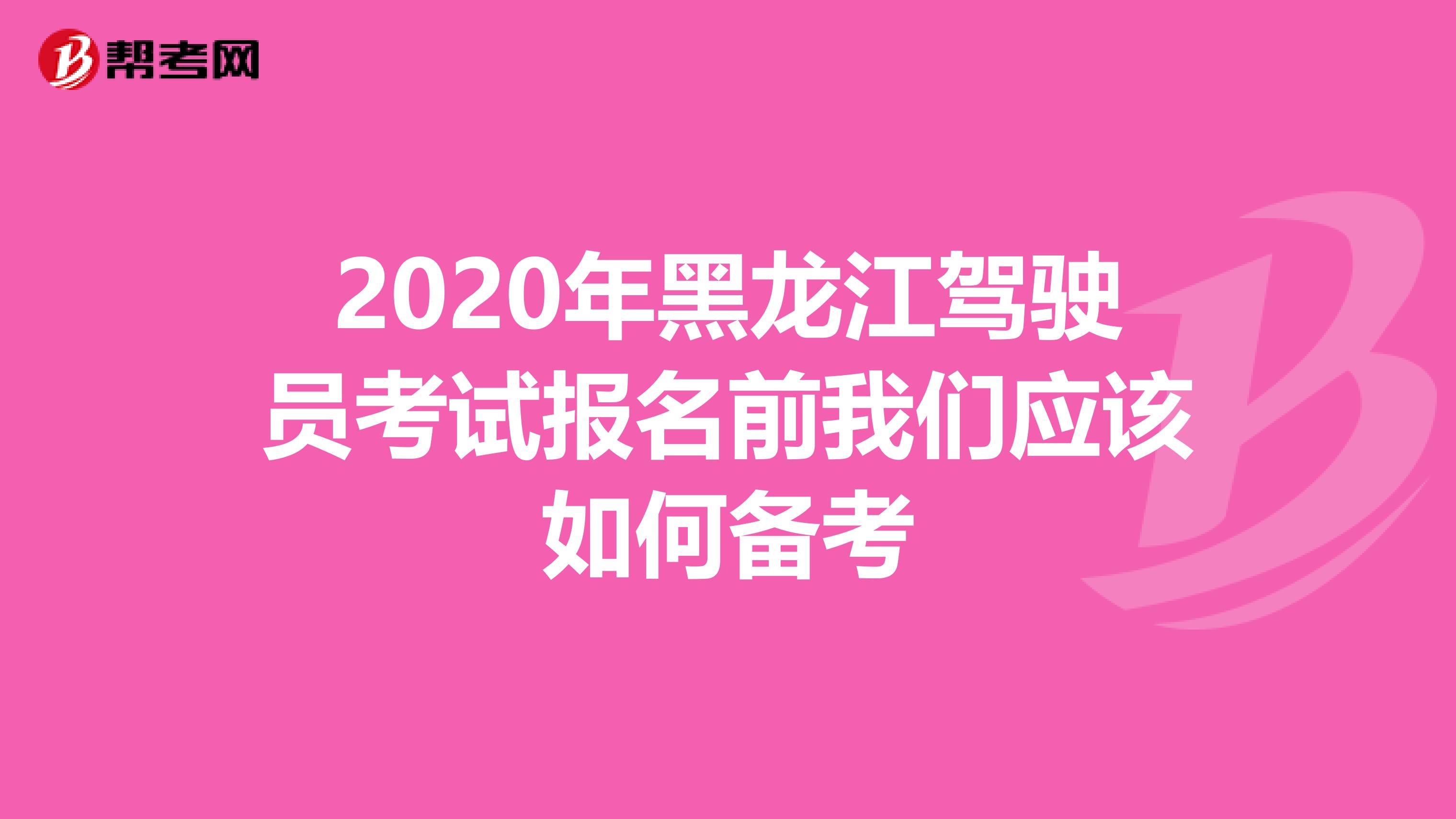 2020年黑龙江驾驶员考试报名前我们应该如何备考