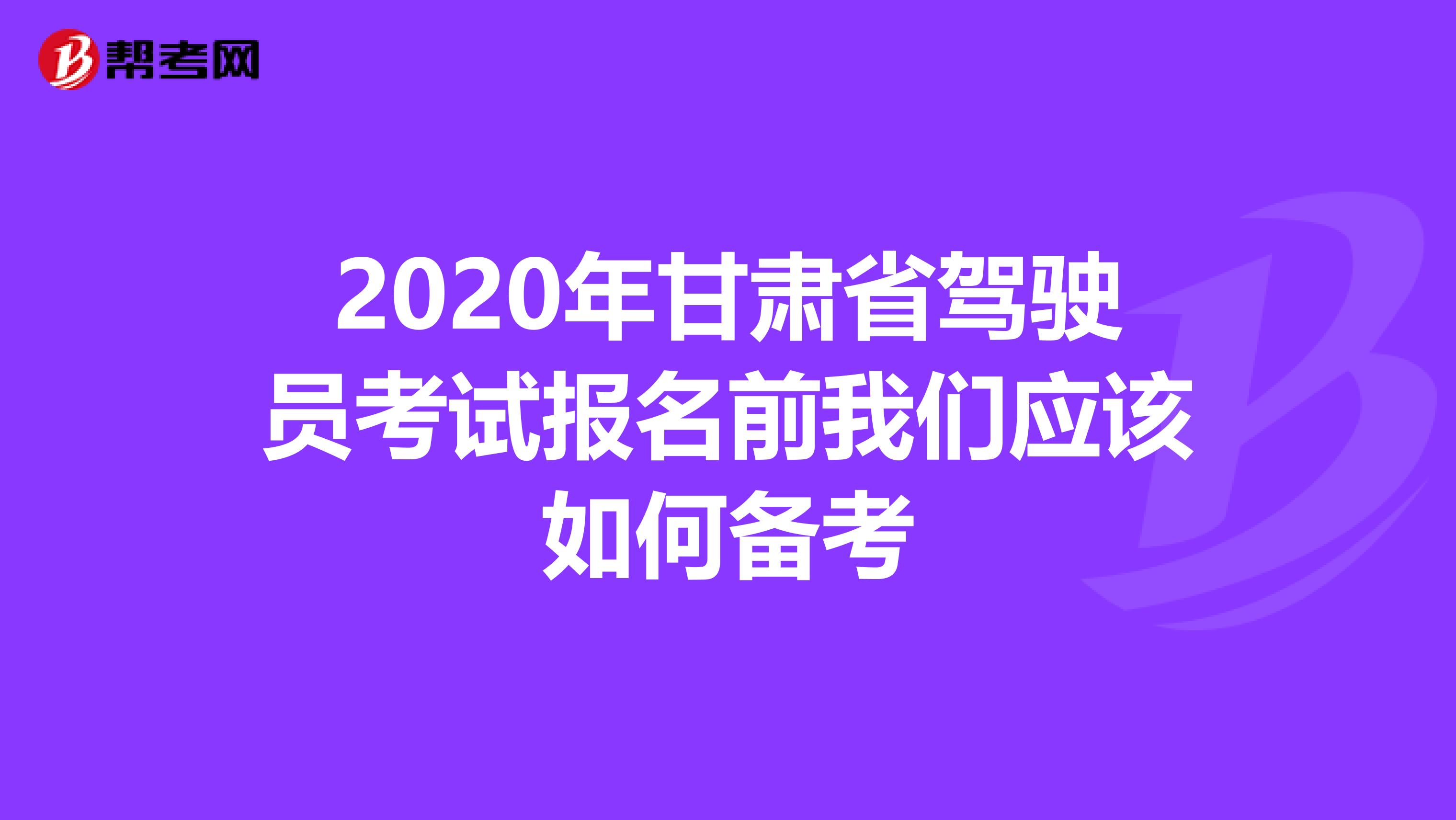 2020年甘肃省驾驶员考试报名前我们应该如何备考