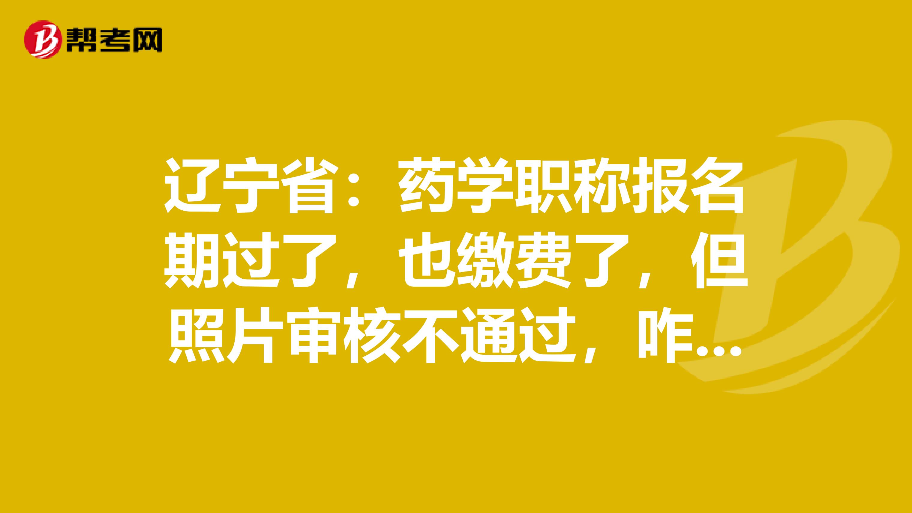 辽宁省：药学职称报名期过了，也缴费了，但照片审核不通过，咋办？