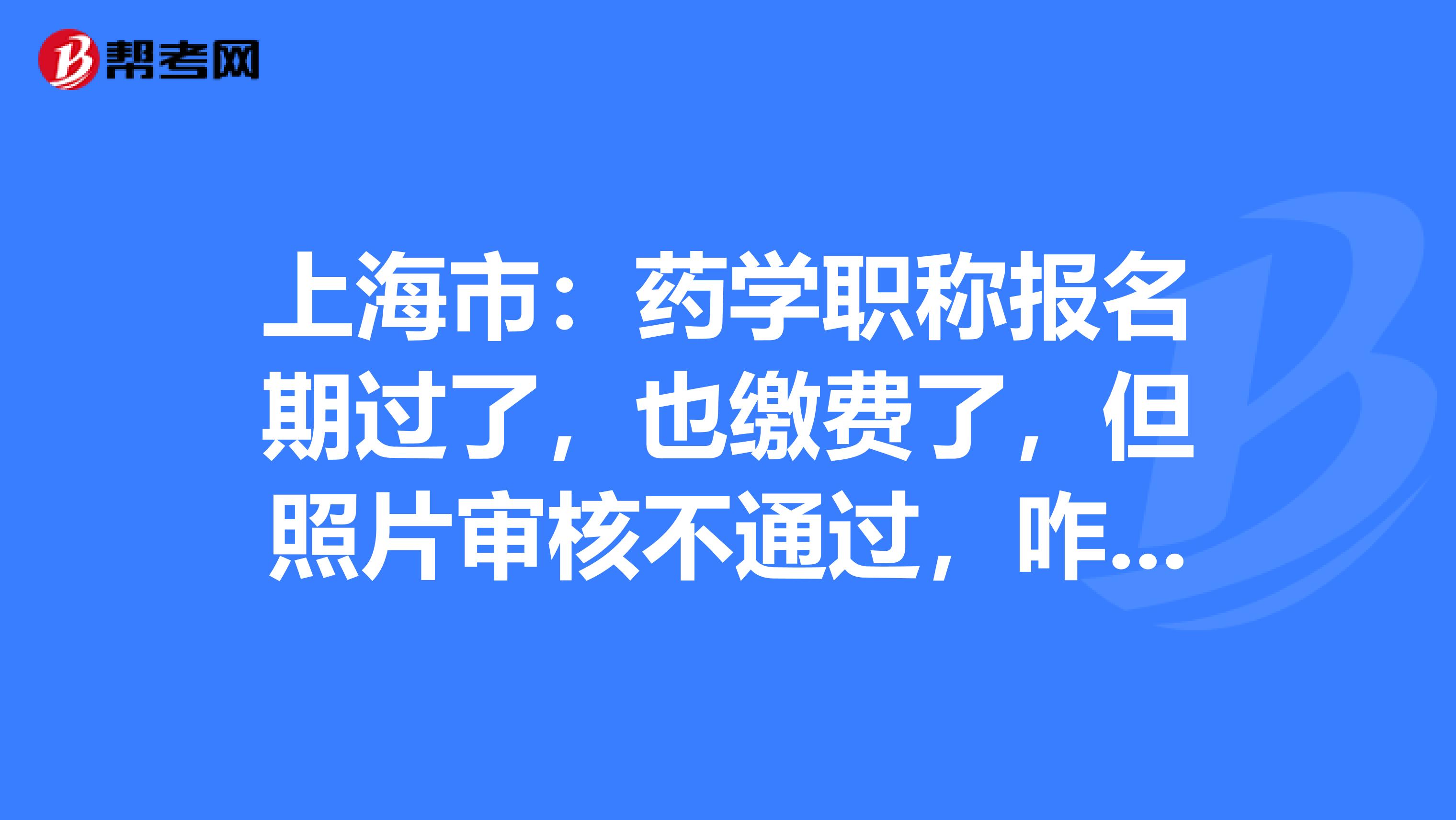 上海市：药学职称报名期过了，也缴费了，但照片审核不通过，咋办？
