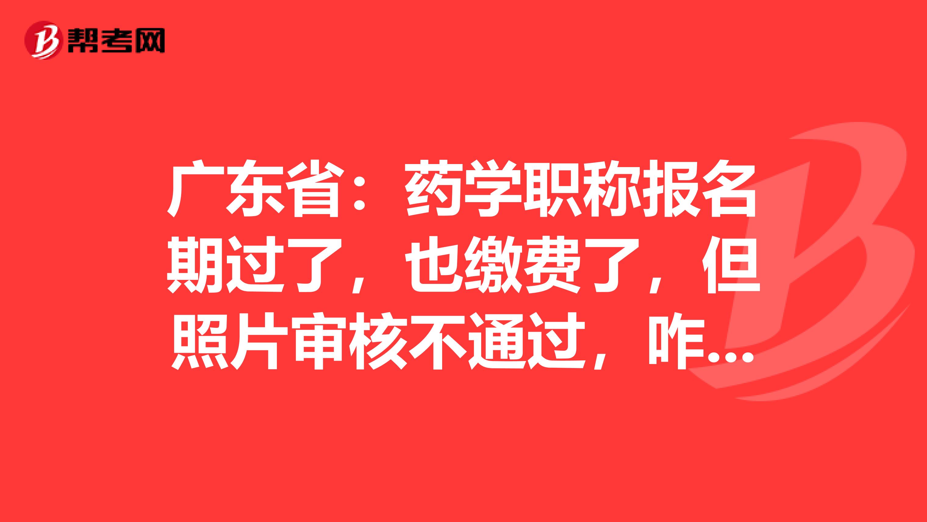 广东省：药学职称报名期过了，也缴费了，但照片审核不通过，咋办？