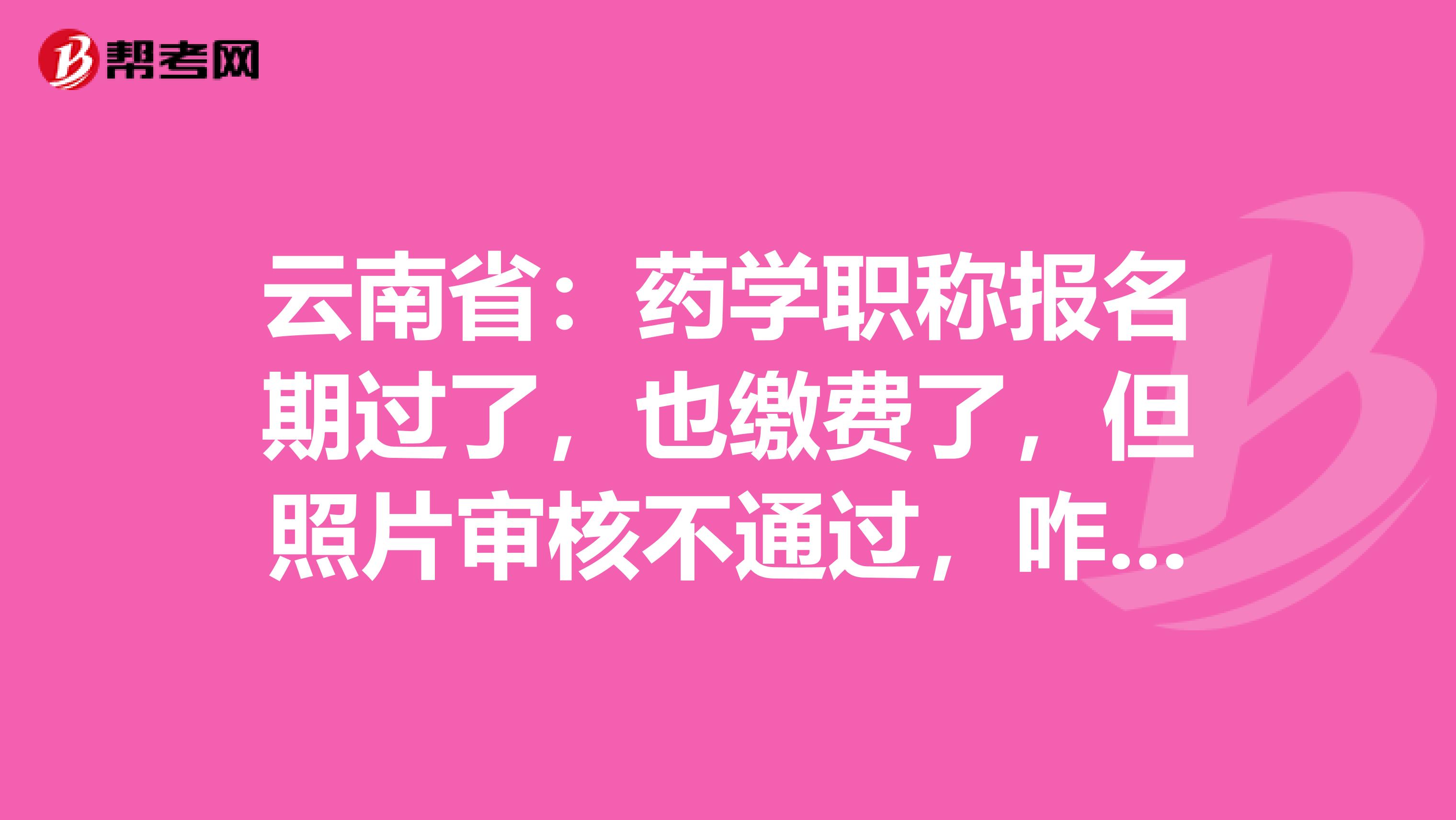 云南省：药学职称报名期过了，也缴费了，但照片审核不通过，咋办？