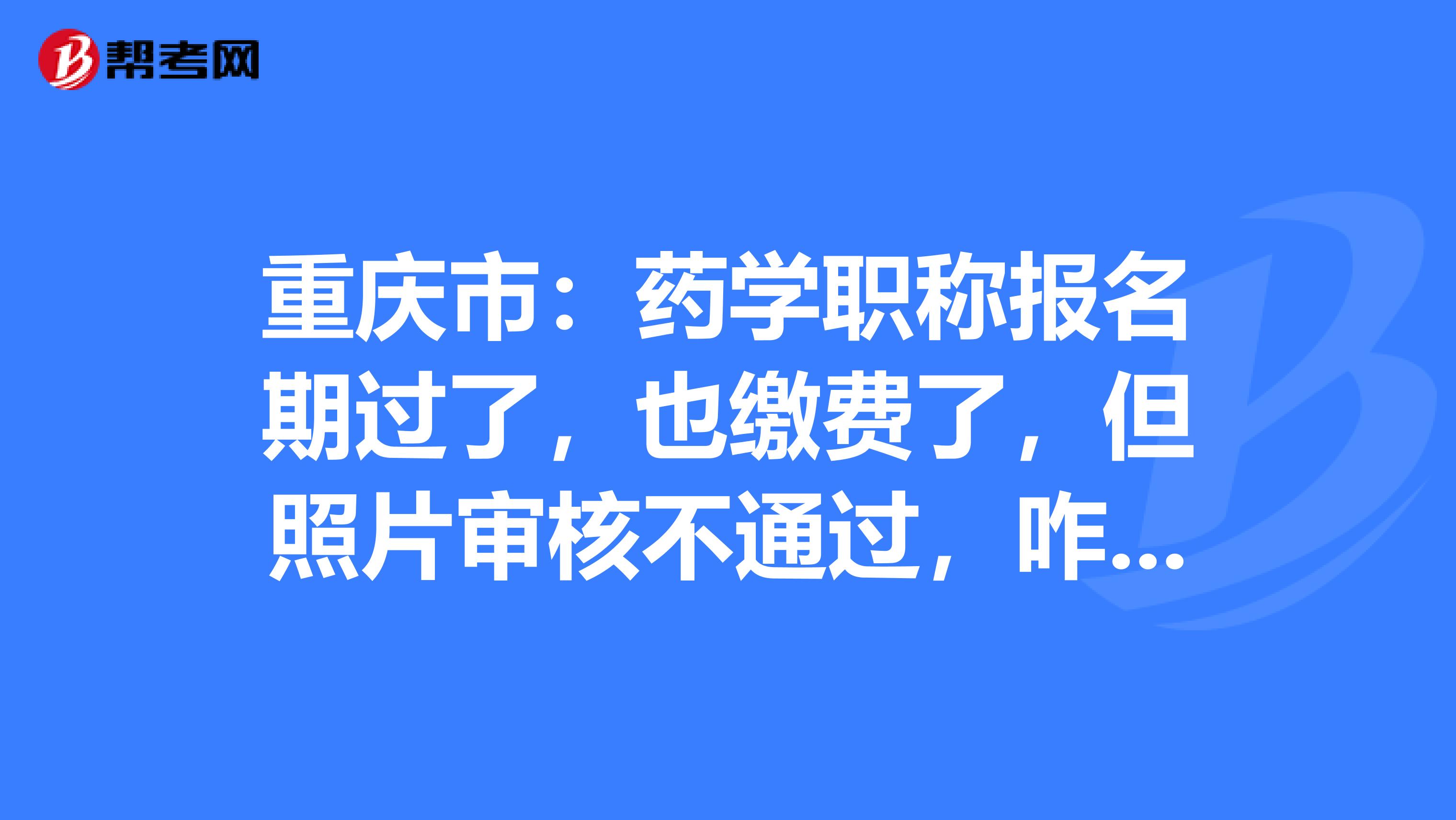 重庆市：药学职称报名期过了，也缴费了，但照片审核不通过，咋办？