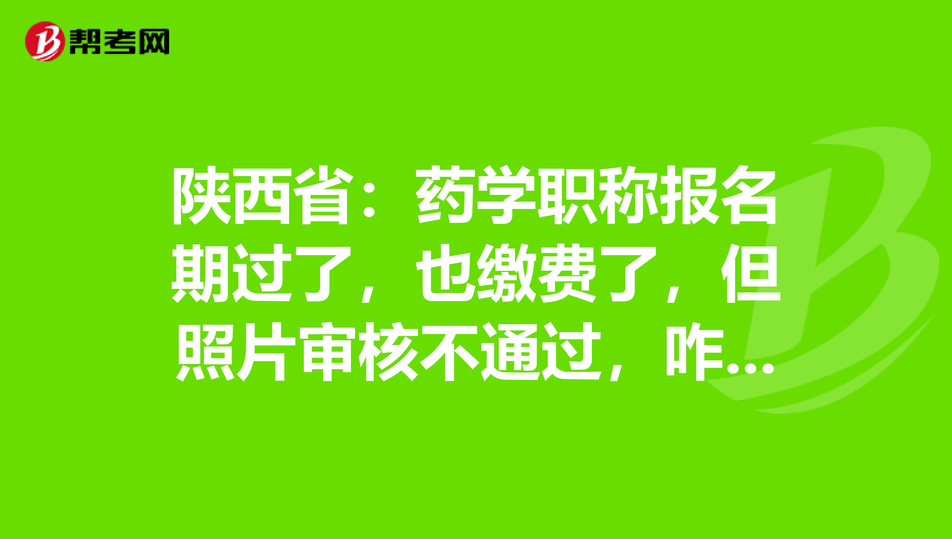 陕西省：药学职称报名期过了，也缴费了，但照片审核不通过，咋办？
