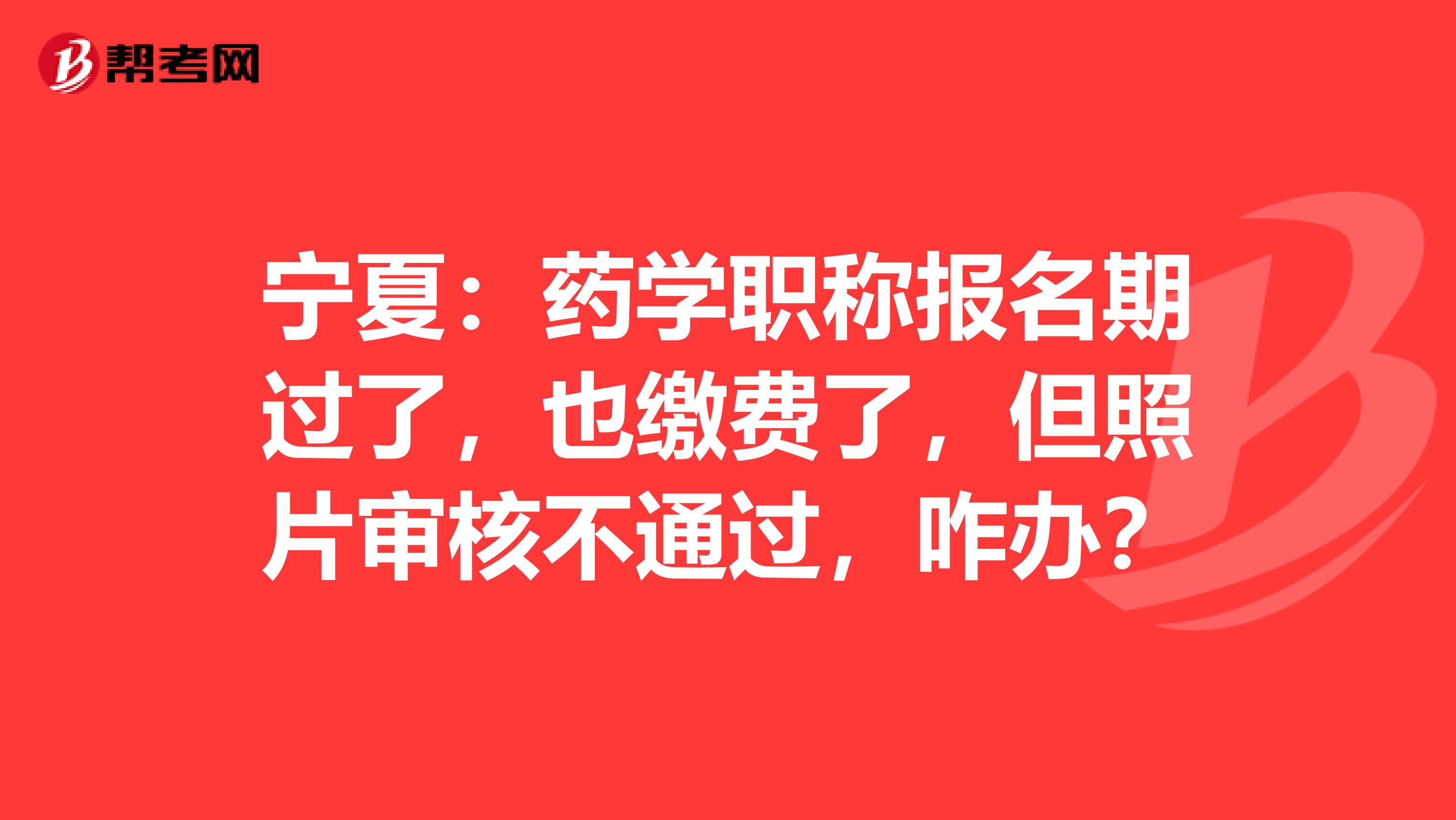 宁夏：药学职称报名期过了，也缴费了，但照片审核不通过，咋办？