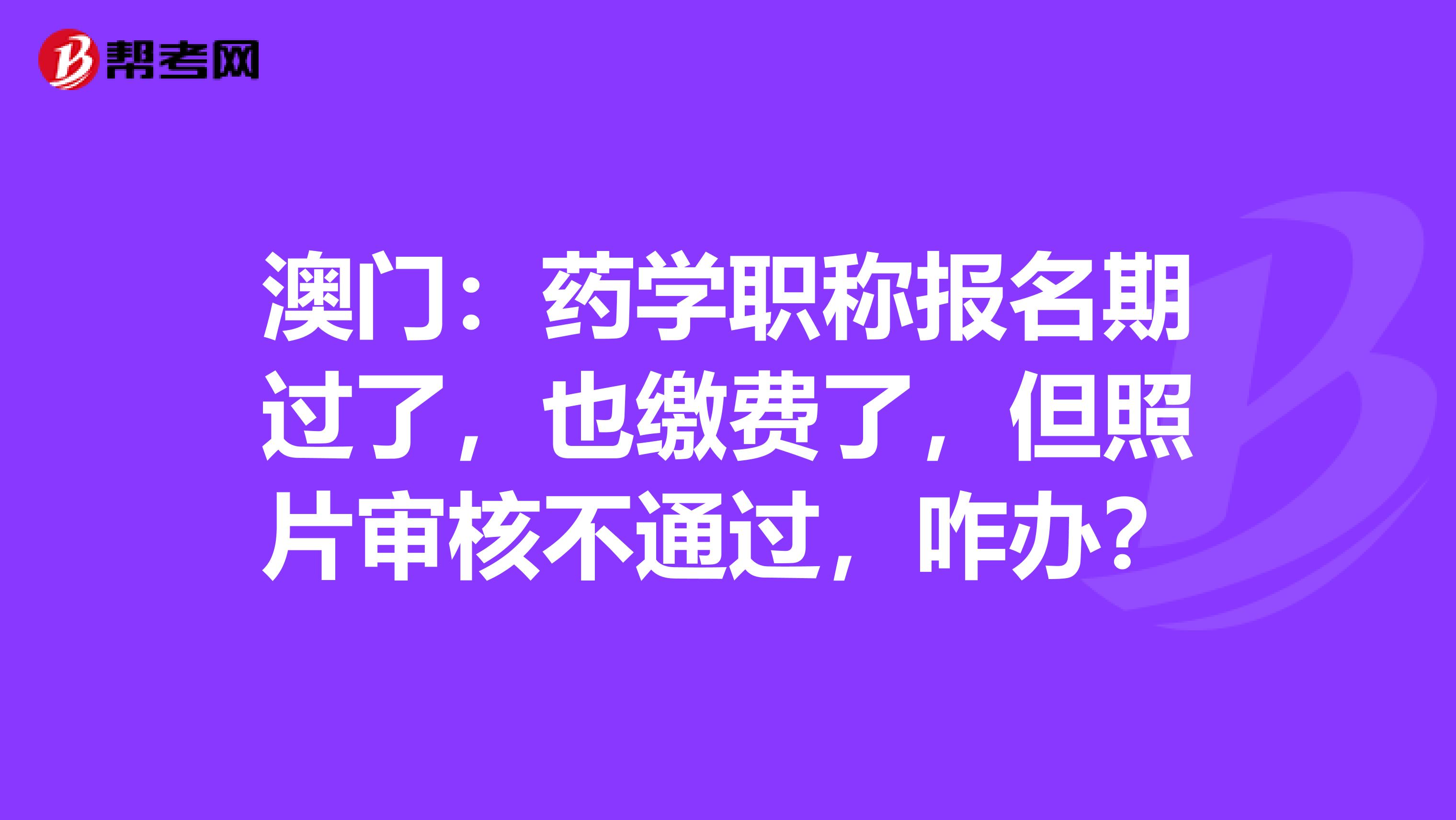 澳门：药学职称报名期过了，也缴费了，但照片审核不通过，咋办？