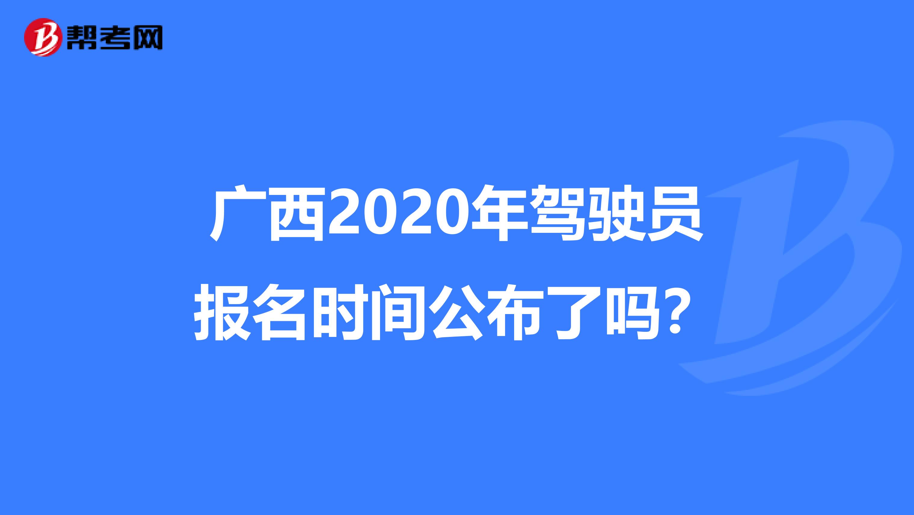 广西2020年驾驶员报名时间公布了吗？