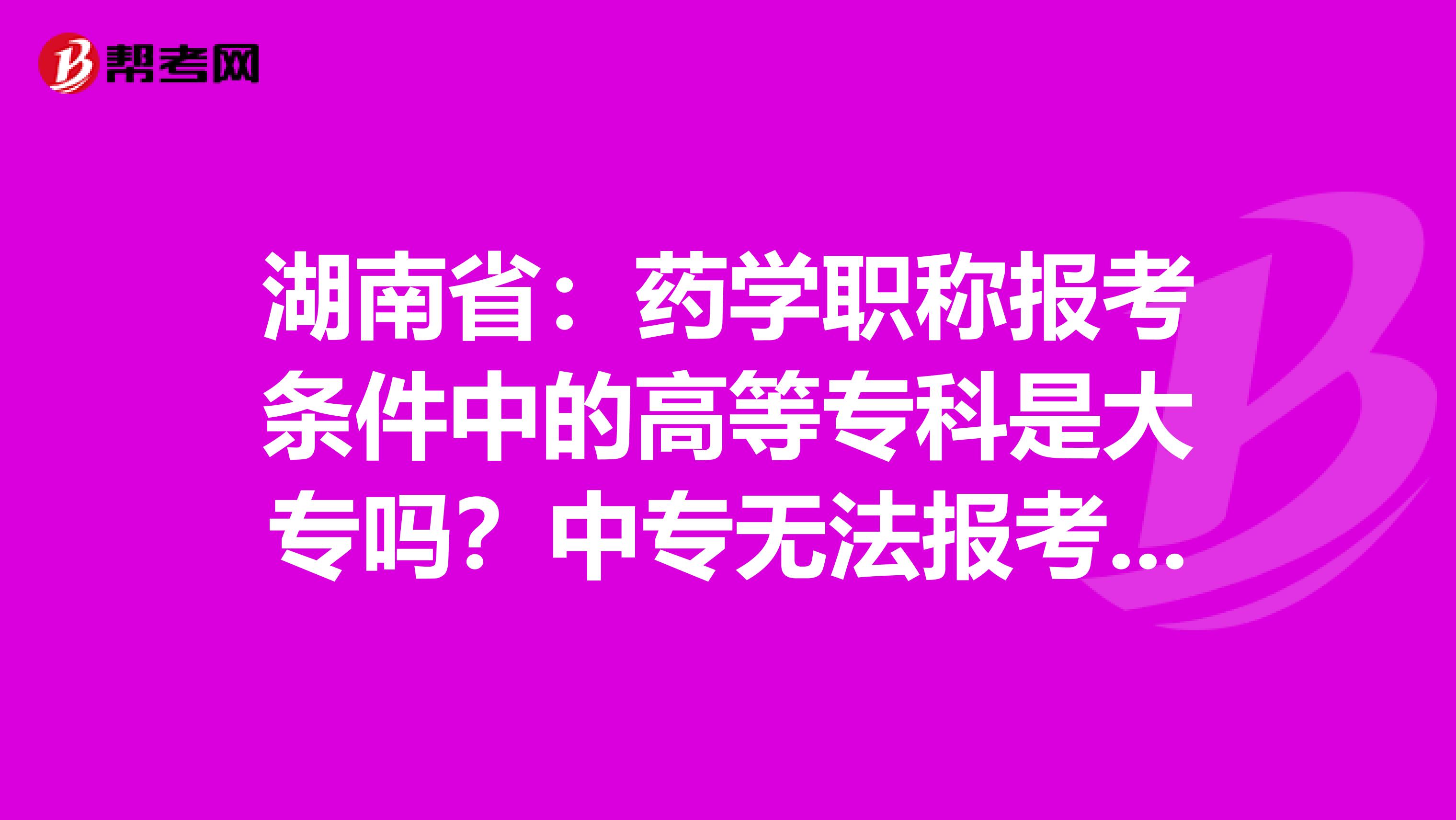 湖南省：药学职称报考条件中的高等专科是大专吗？中专无法报考吗？