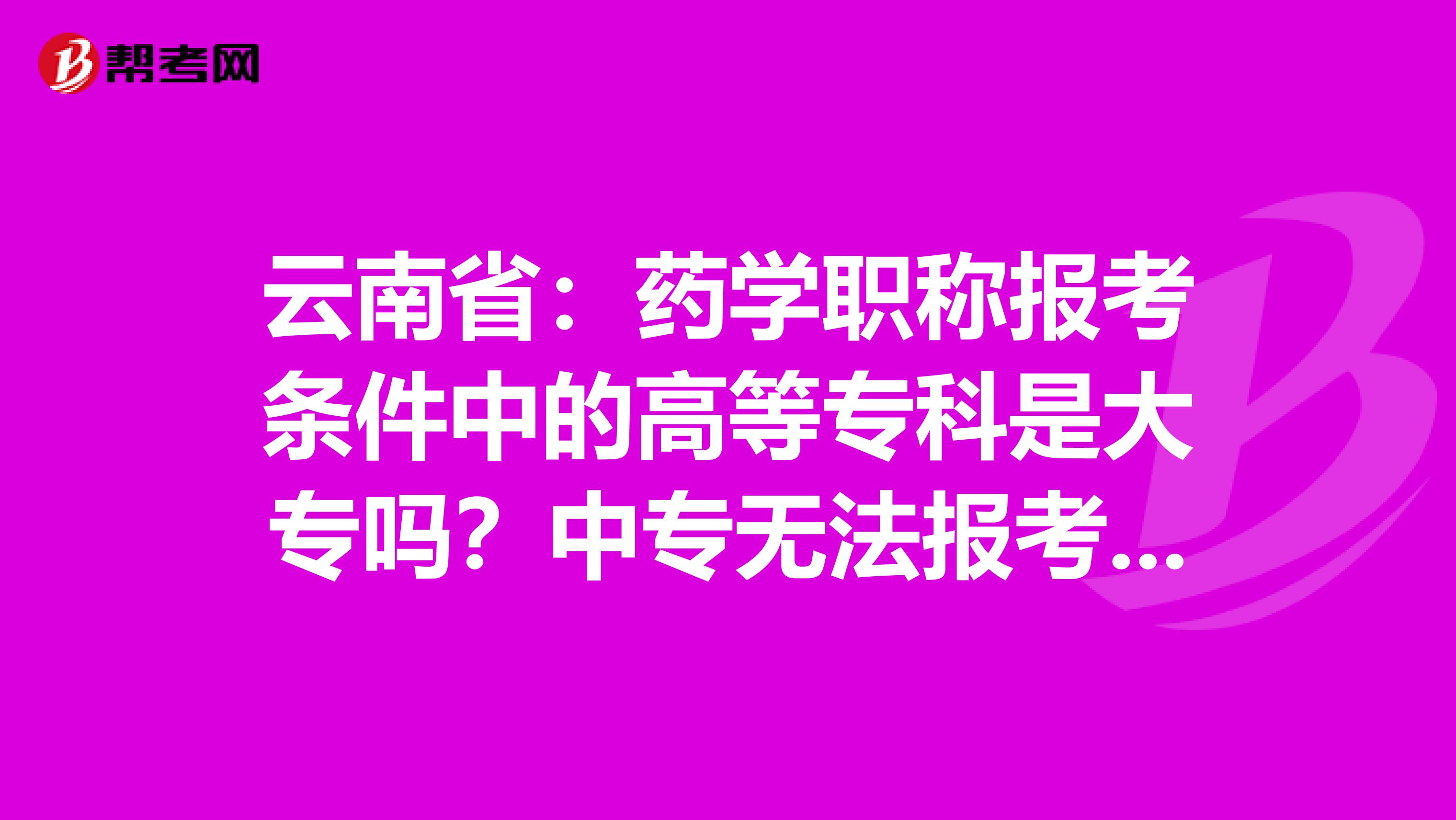 云南省：药学职称报考条件中的高等专科是大专吗？中专无法报考吗？