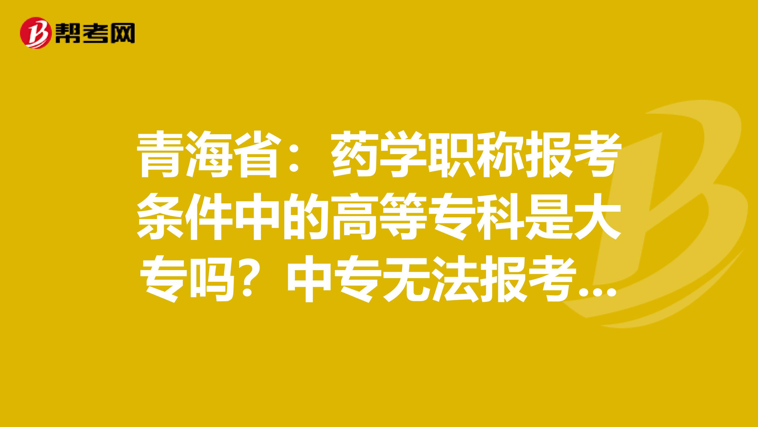 青海省:药学职称报考条件中的高等专科是大专吗?中专无法报考吗?
