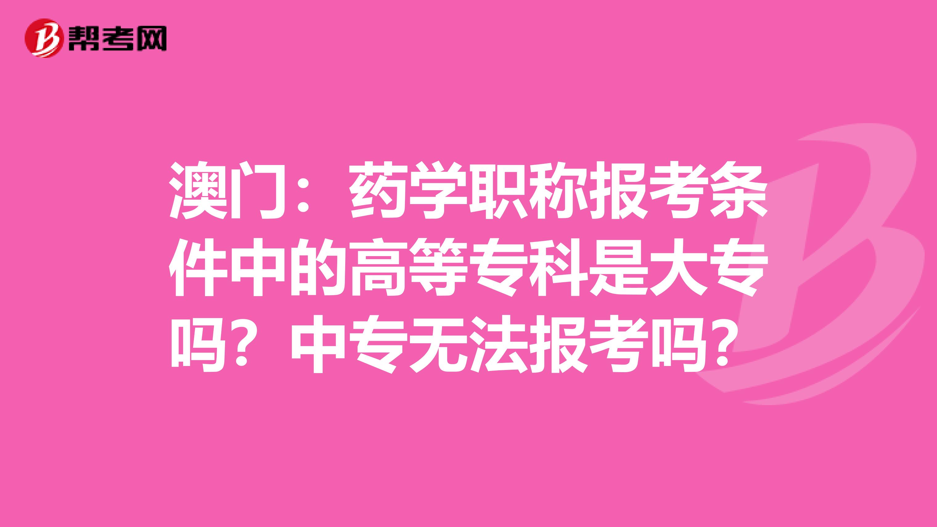 澳門：藥學(xué)職稱報考條件中的高等專科是大專嗎？中專無法報考嗎？