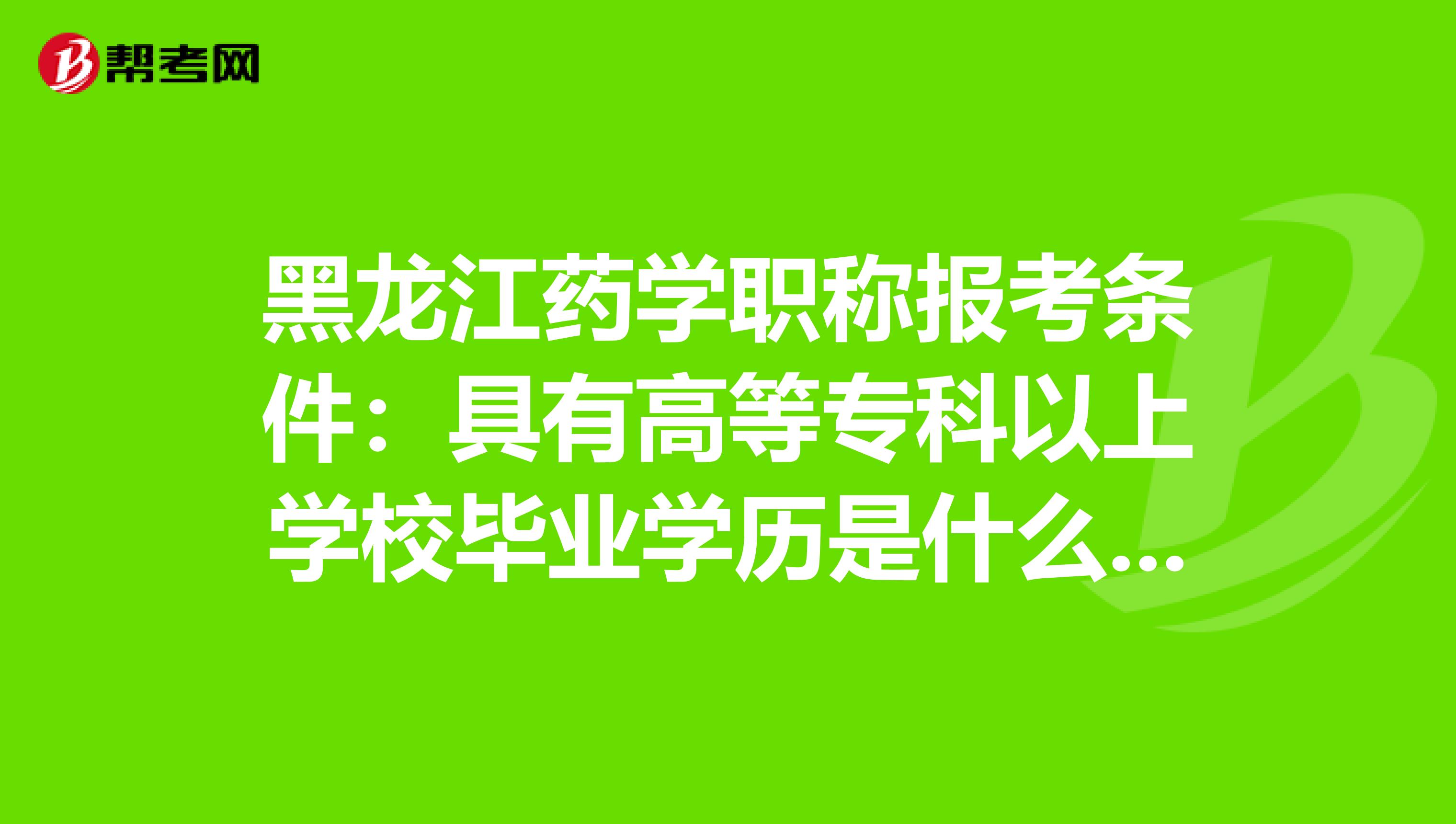 黑龙江药学职称报考条件：具有高等专科以上学校毕业学历是什么意思