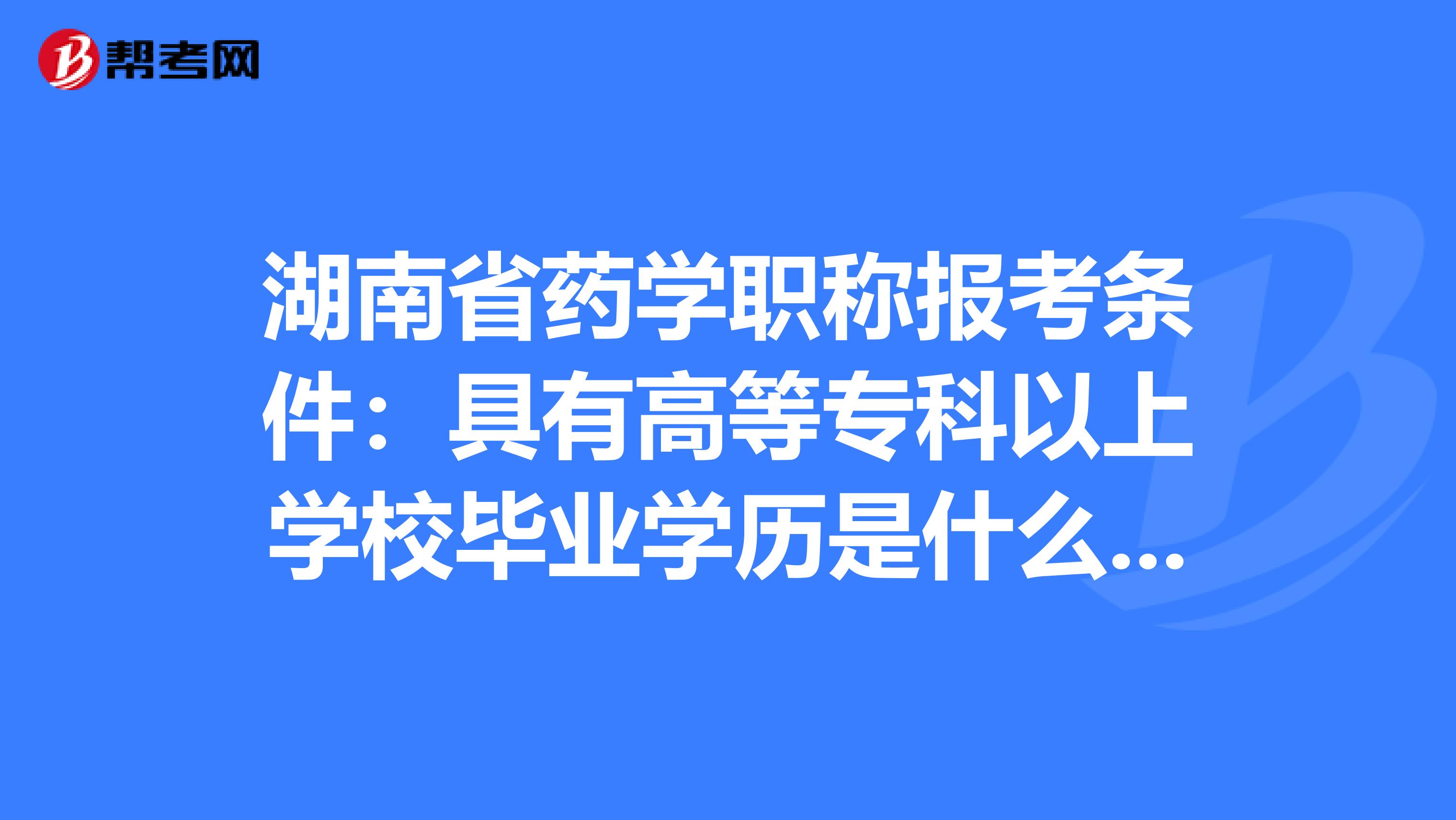 湖南省药学职称报考条件：具有高等专科以上学校毕业学历是什么意思