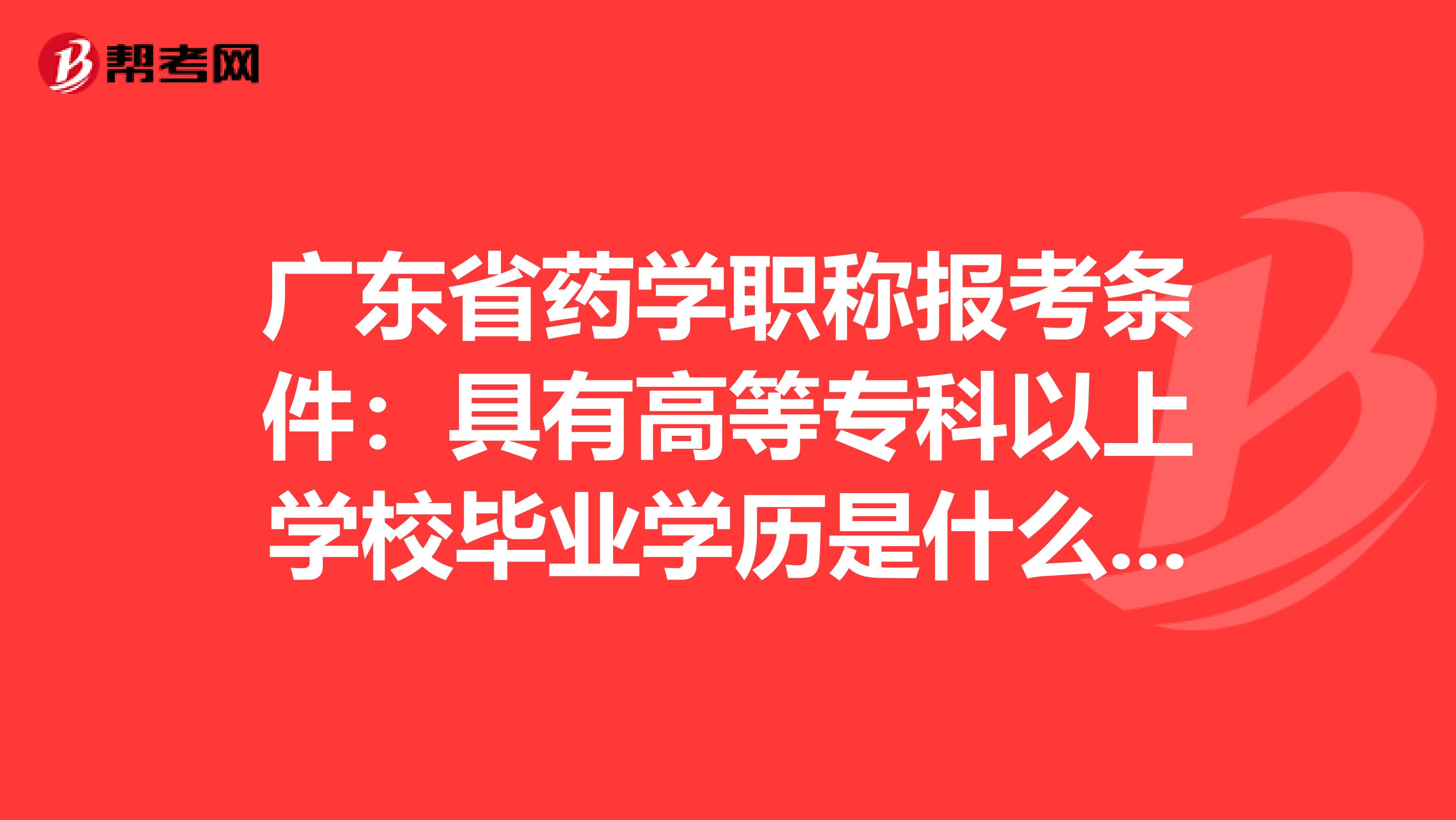 广东省药学职称报考条件：具有高等专科以上学校毕业学历是什么意思