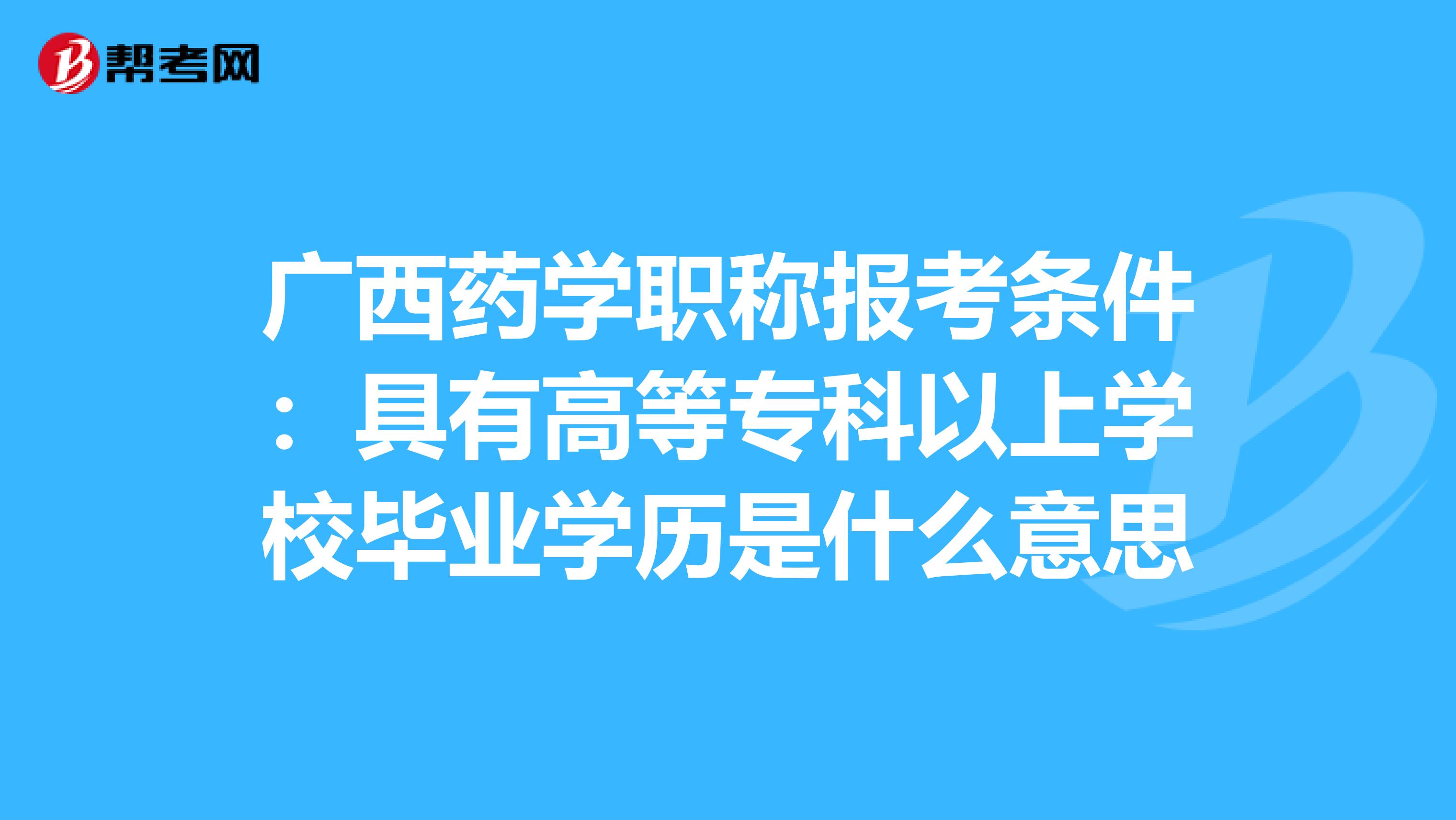 广西药学职称报考条件：具有高等专科以上学校毕业学历是什么意思