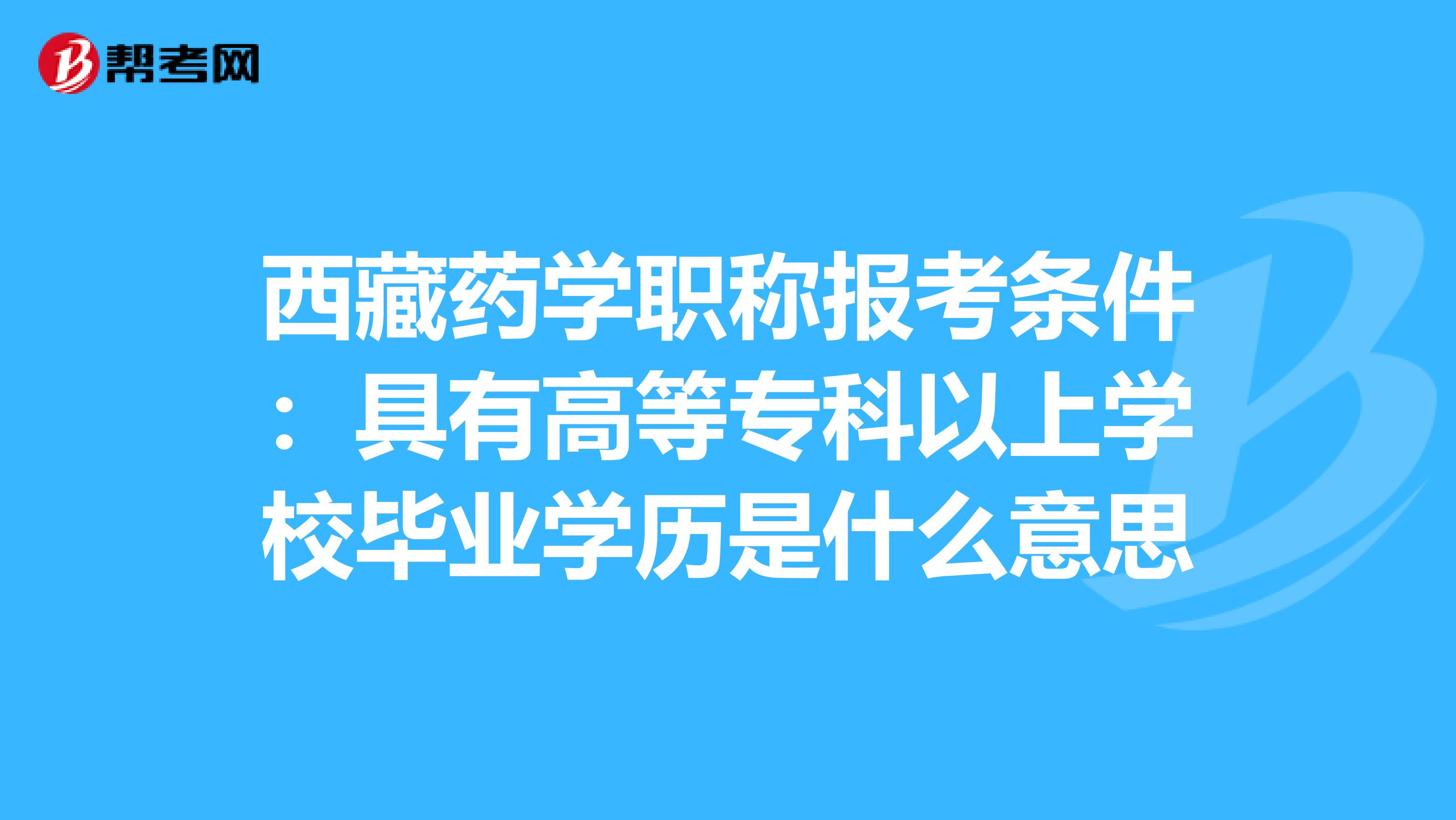 西藏药学职称报考条件：具有高等专科以上学校毕业学历是什么意思