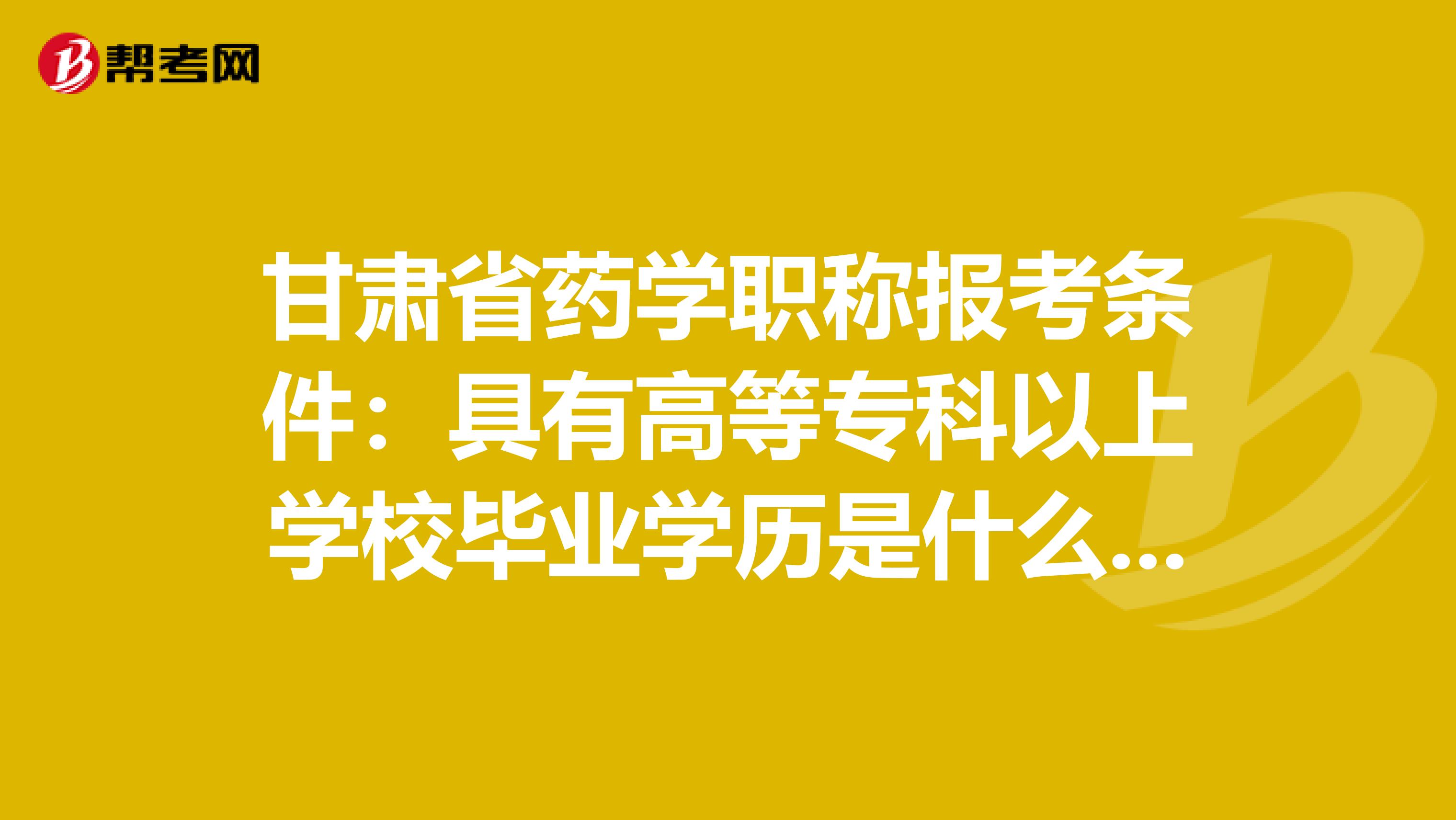 甘肃省药学职称报考条件：具有高等专科以上学校毕业学历是什么意思