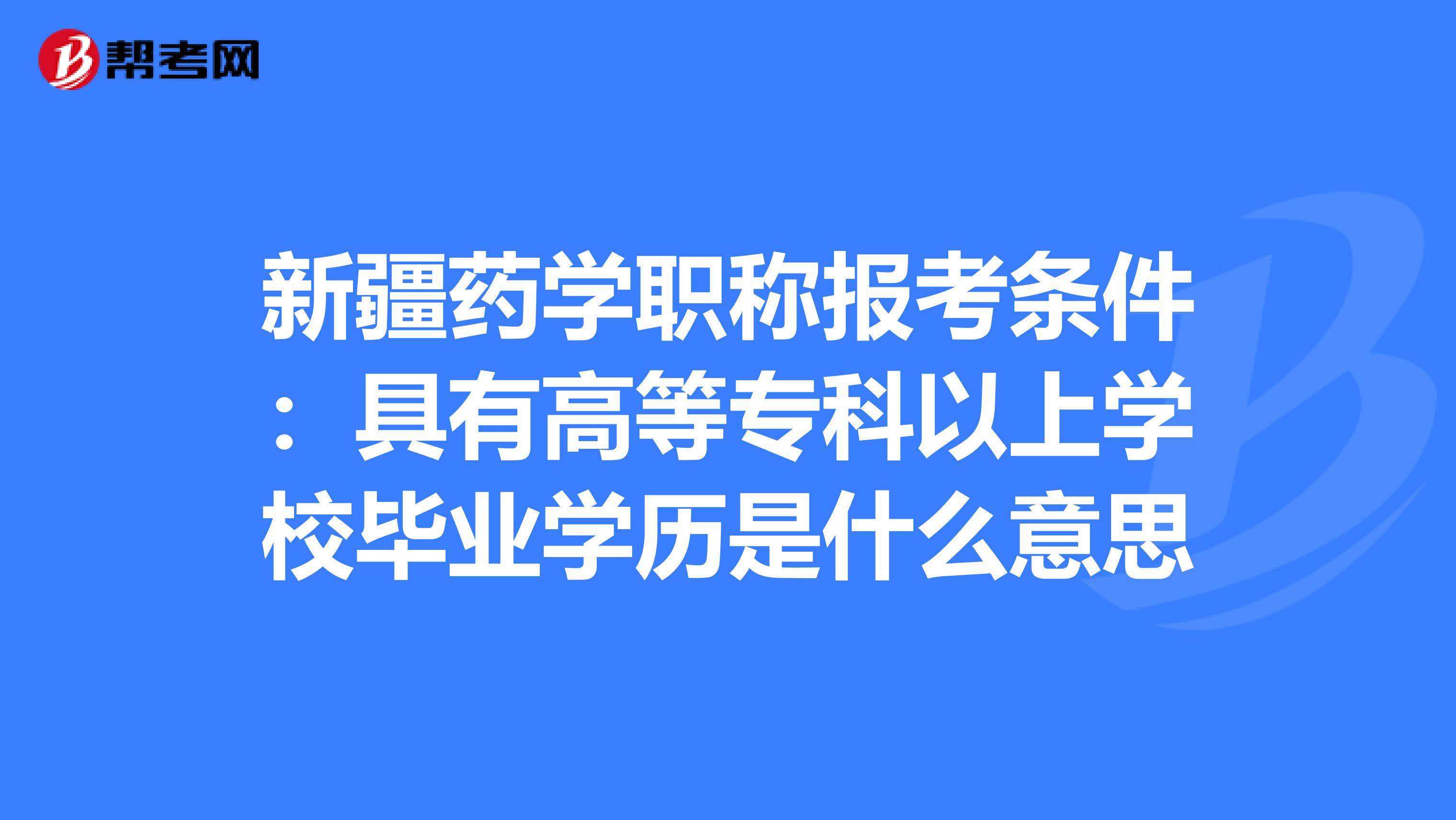 新疆药学职称报考条件：具有高等专科以上学校毕业学历是什么意思