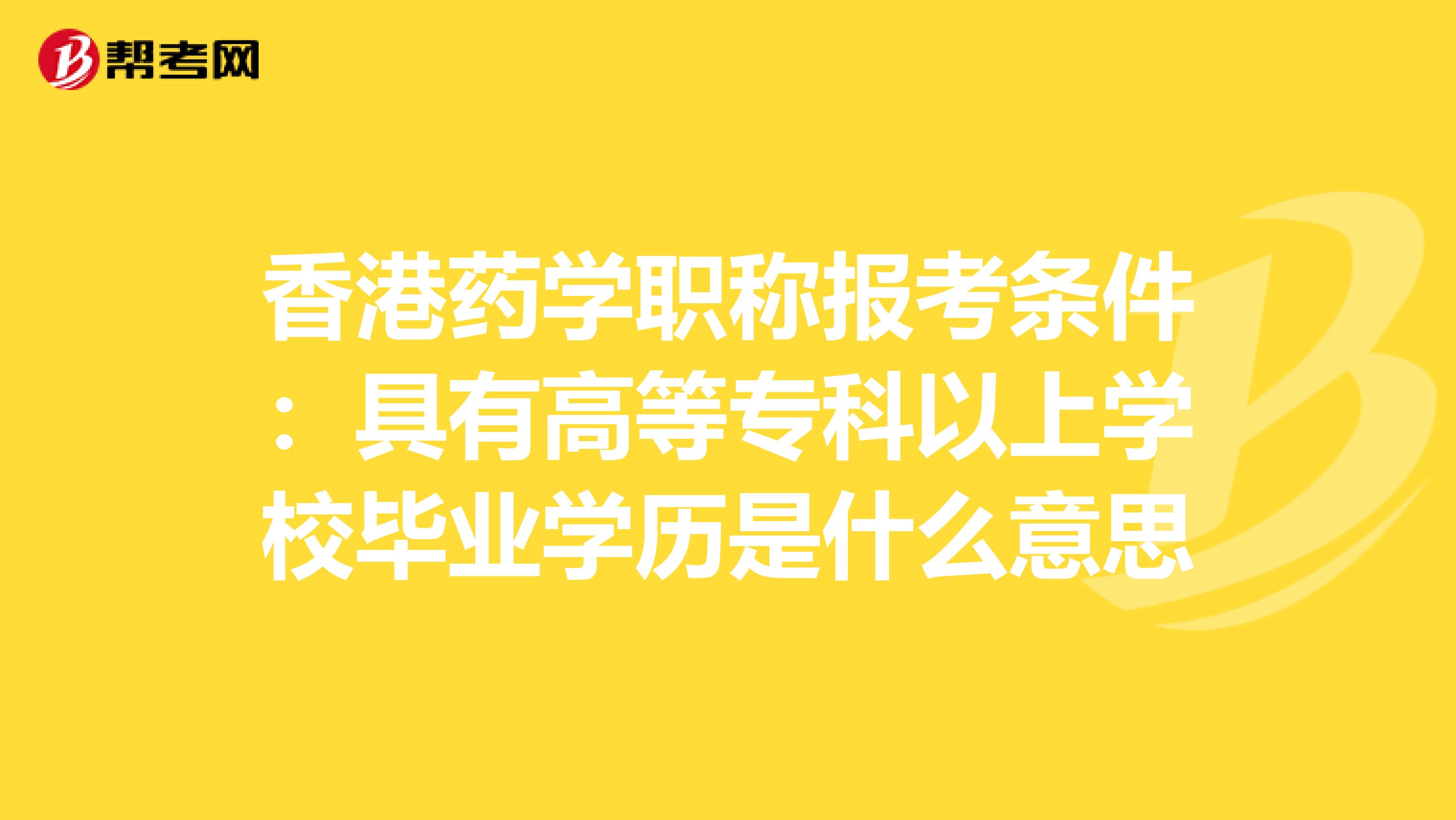 香港药学职称报考条件：具有高等专科以上学校毕业学历是什么意思