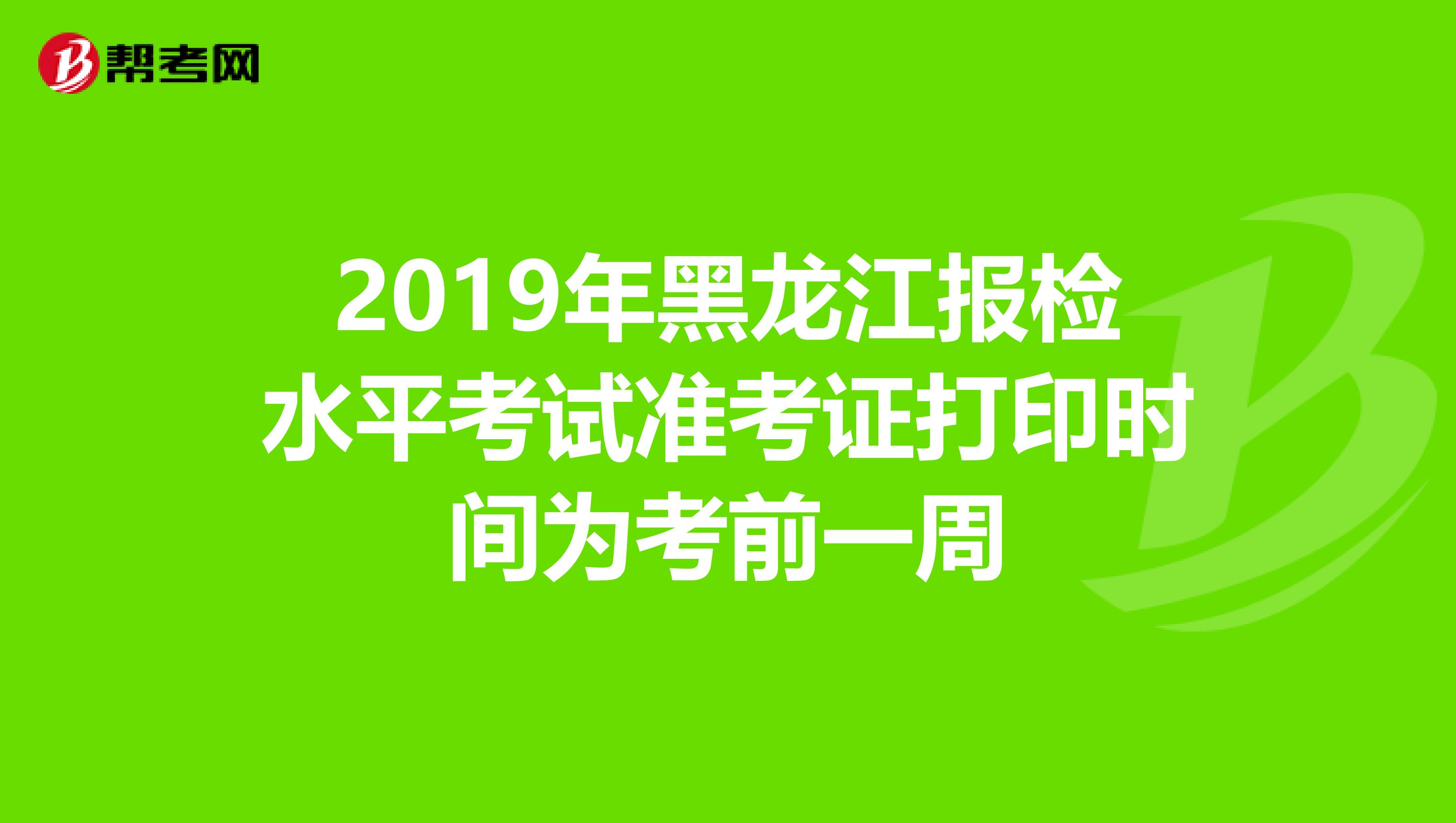 2019年黑龙江报检水平考试准考证打印时间为考前一周