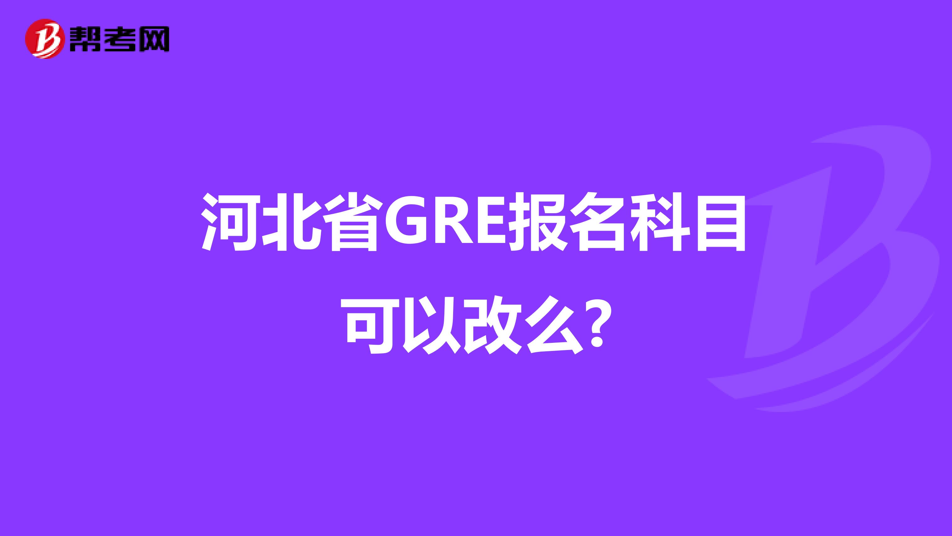 河北省GRE报名科目可以改么?