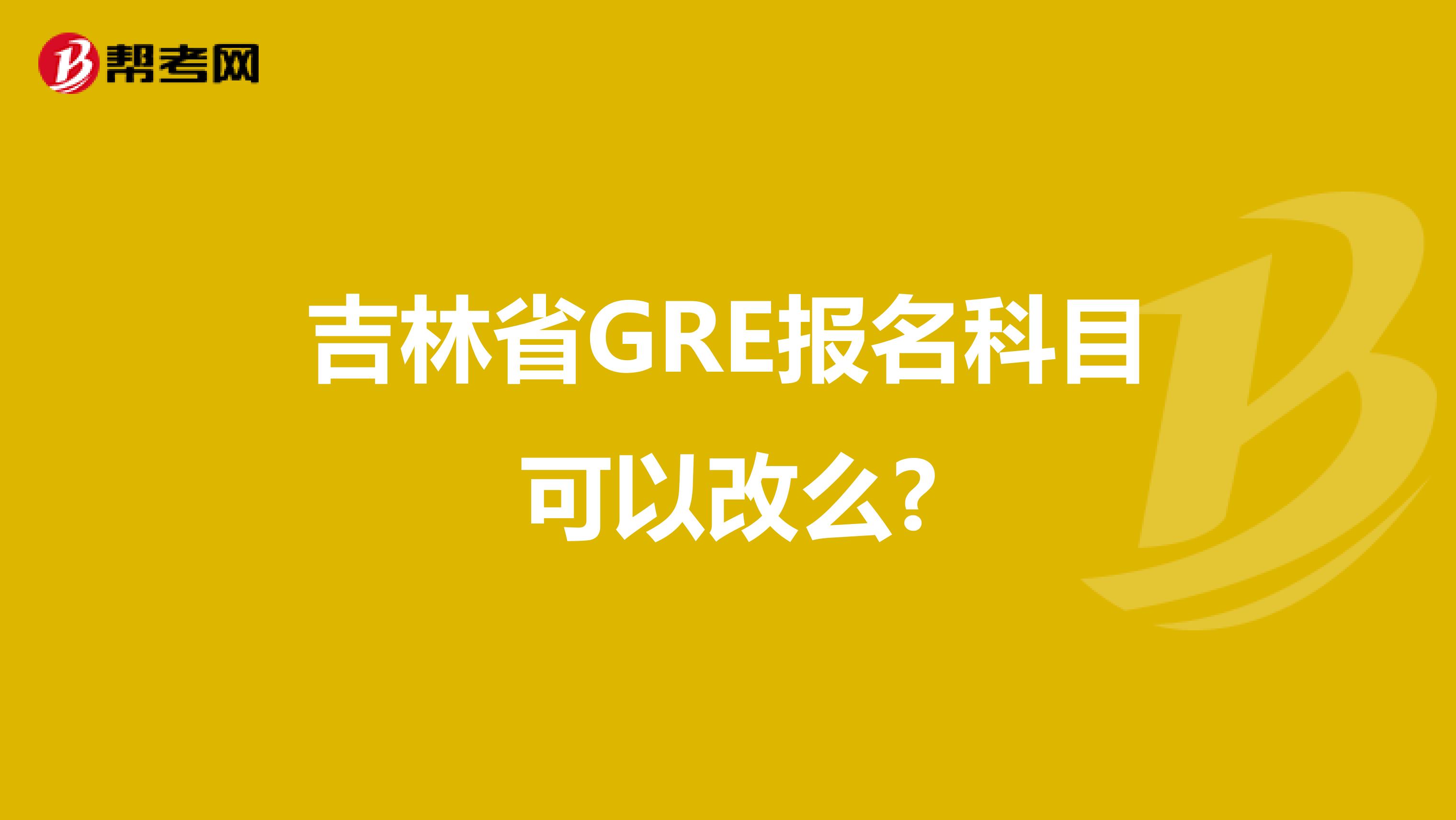 吉林省GRE报名科目可以改么?