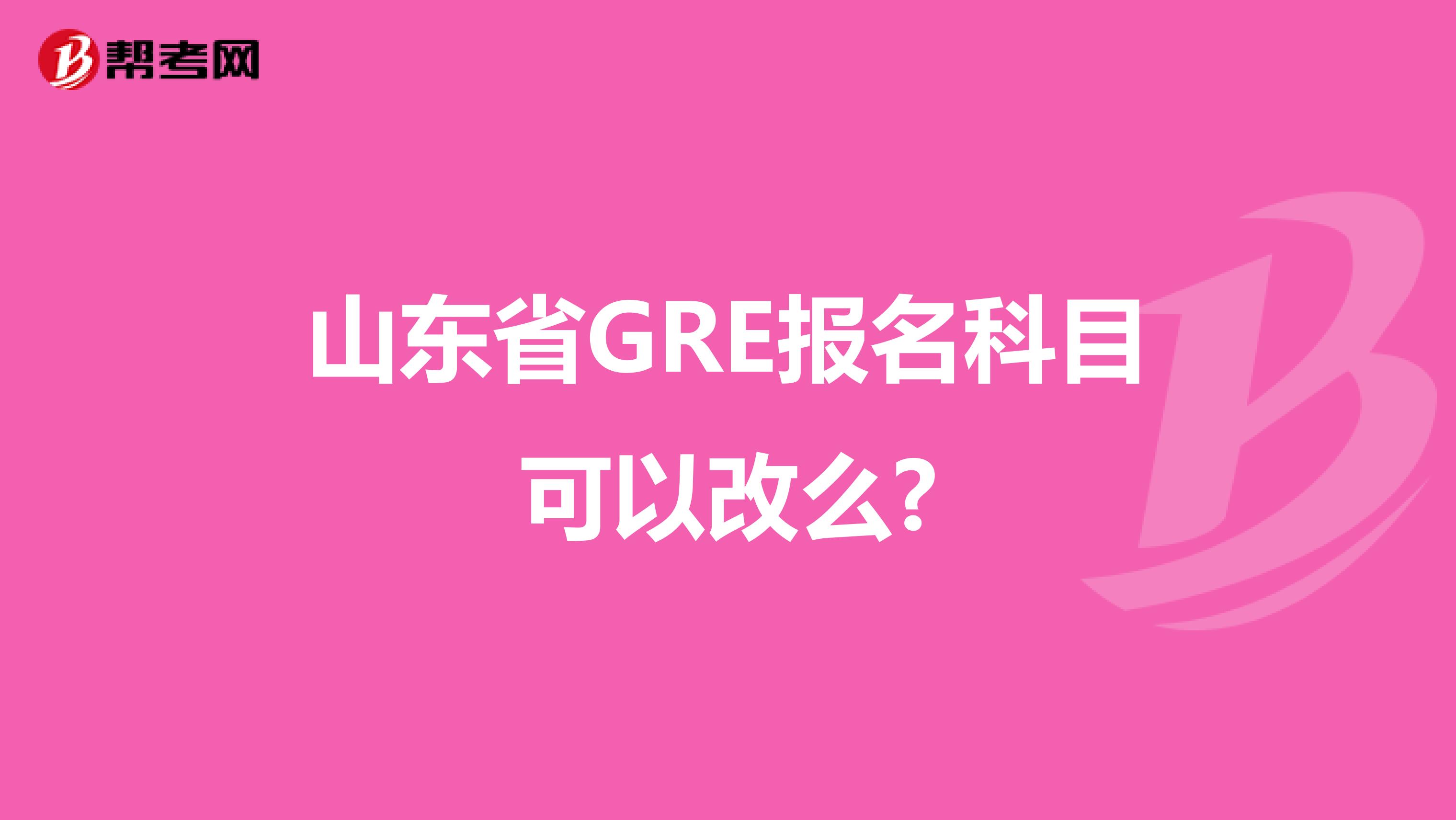 山东省GRE报名科目可以改么?