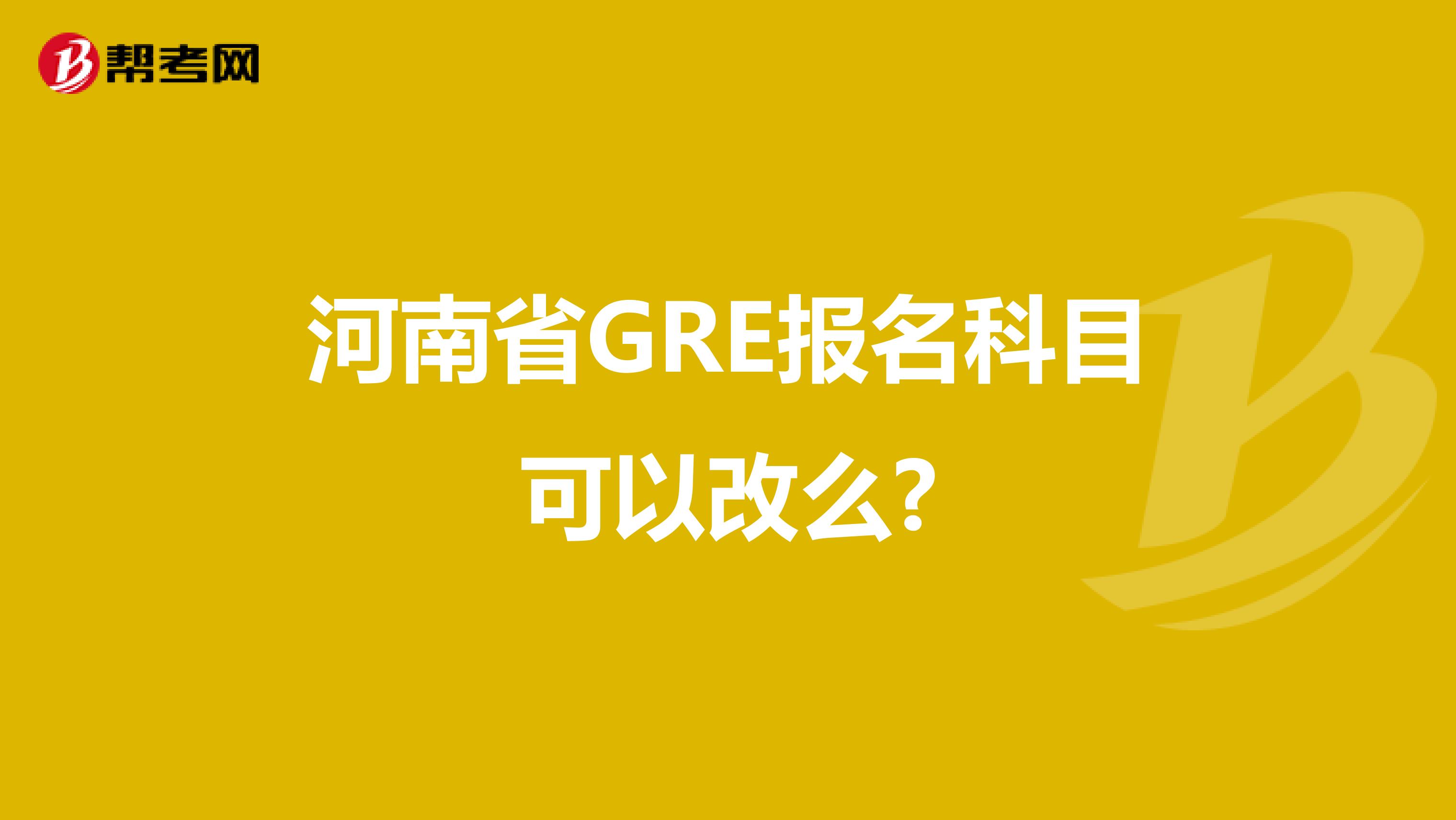 河南省GRE报名科目可以改么?