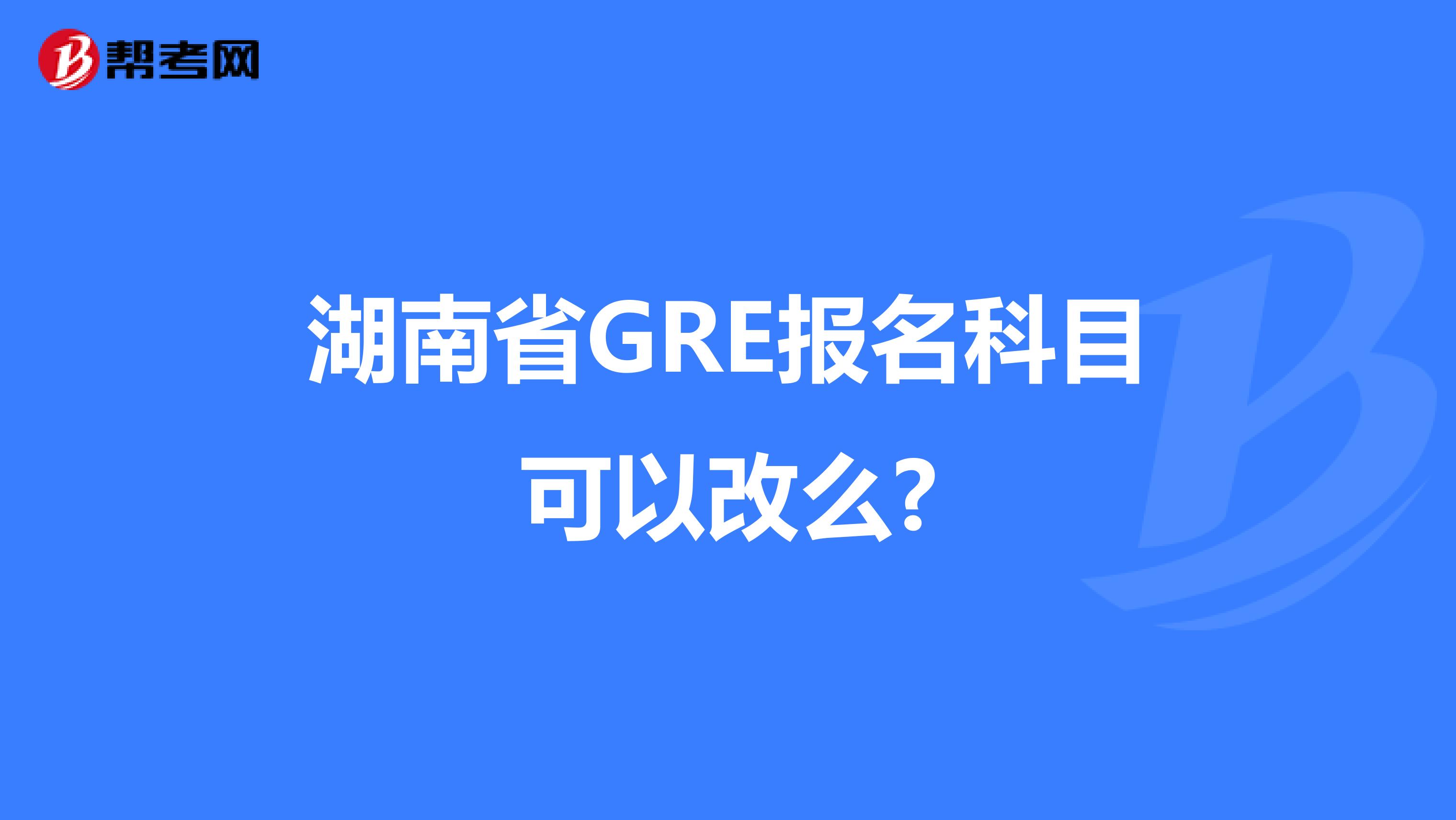 湖南省GRE报名科目可以改么?