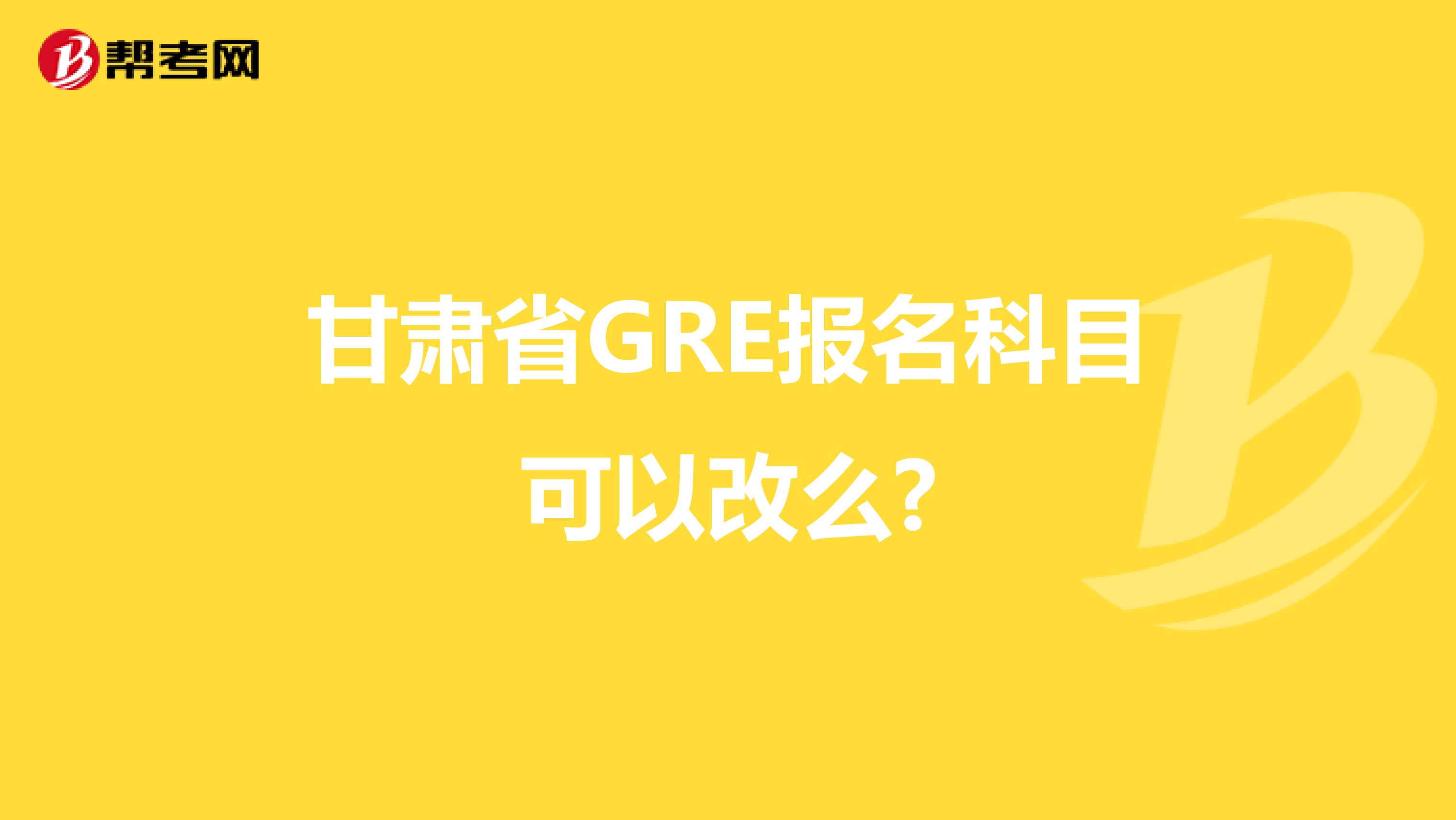 甘肃省GRE报名科目可以改么?