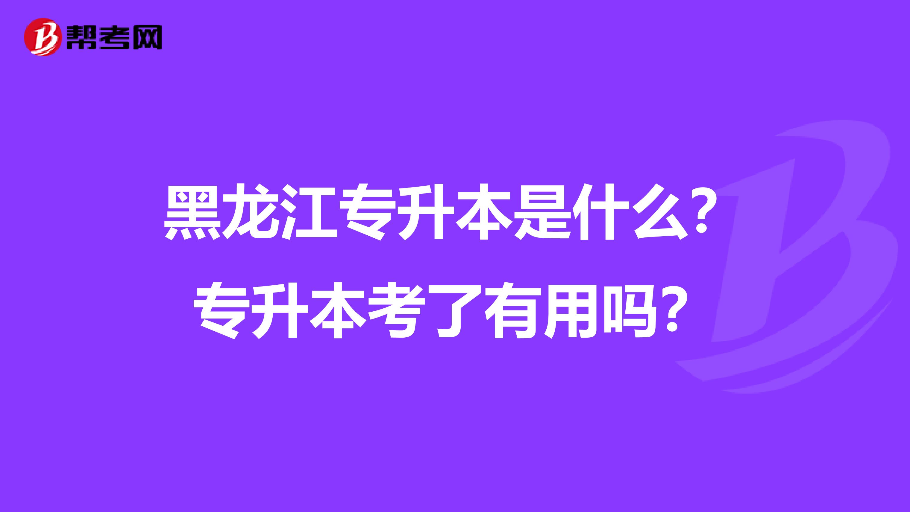 黑龙江专升本是什么？专升本考了有用吗？