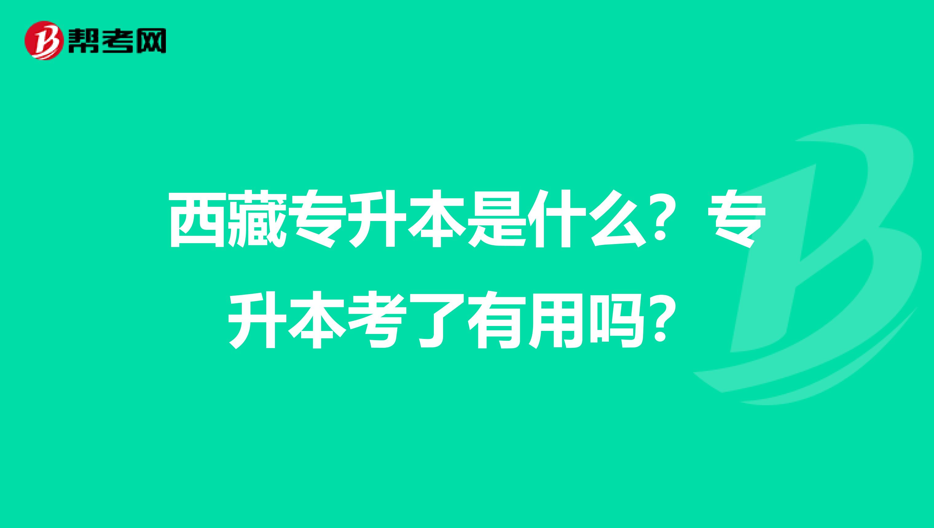 西藏专升本是什么？专升本考了有用吗？