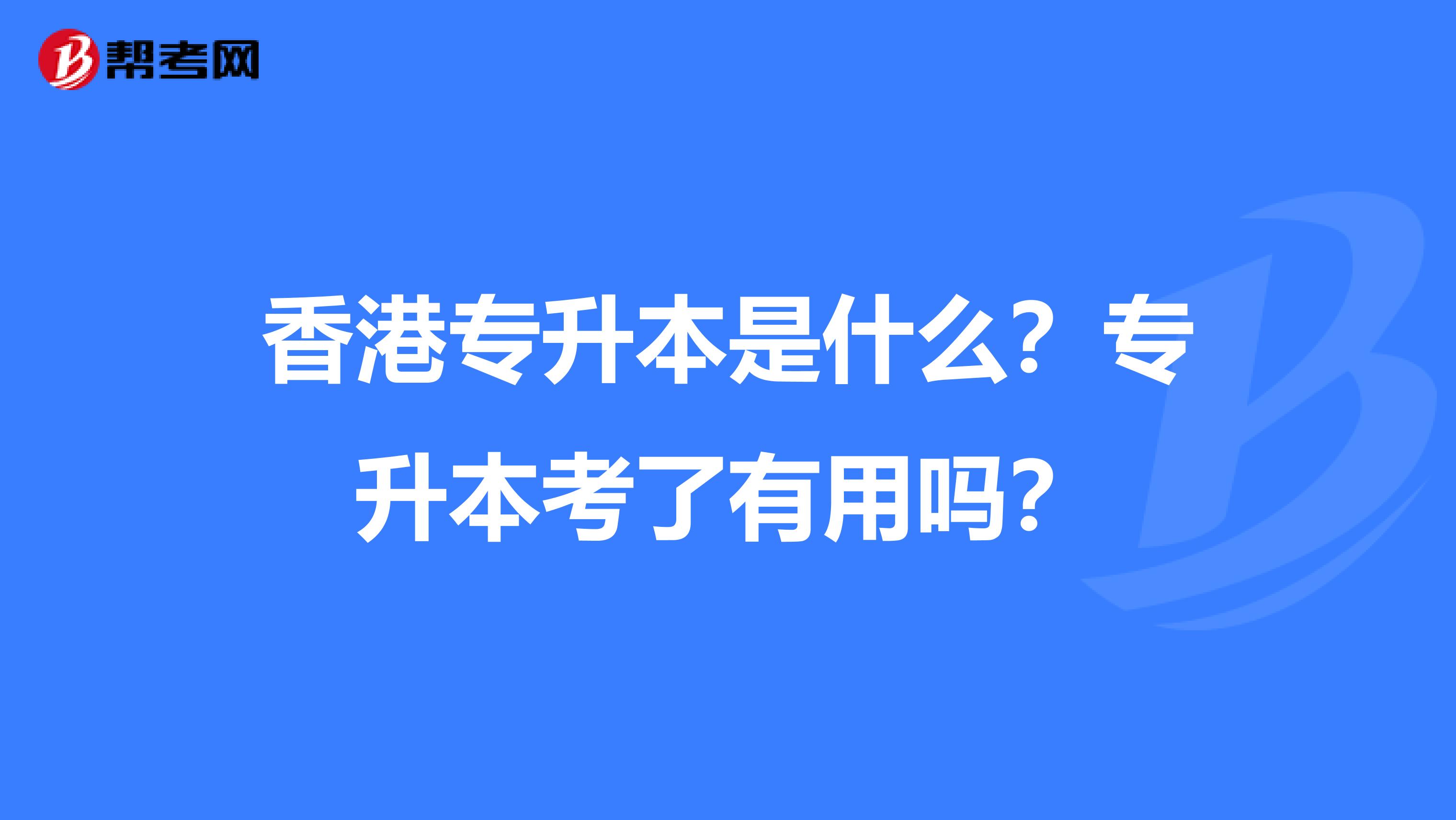 香港专升本是什么？专升本考了有用吗？