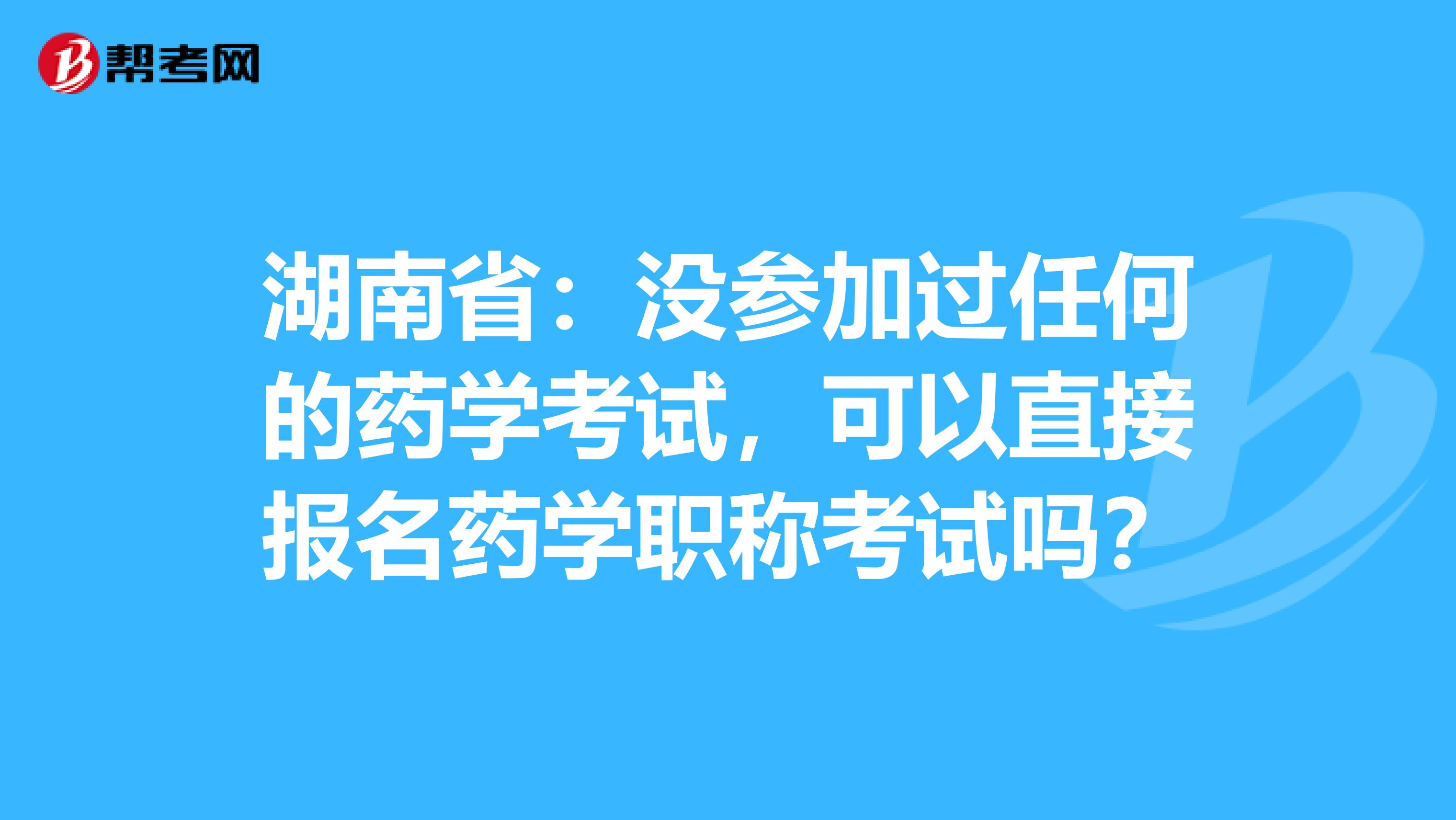 湖南省：没参加过任何的药学考试，可以直接报名药学职称考试吗？