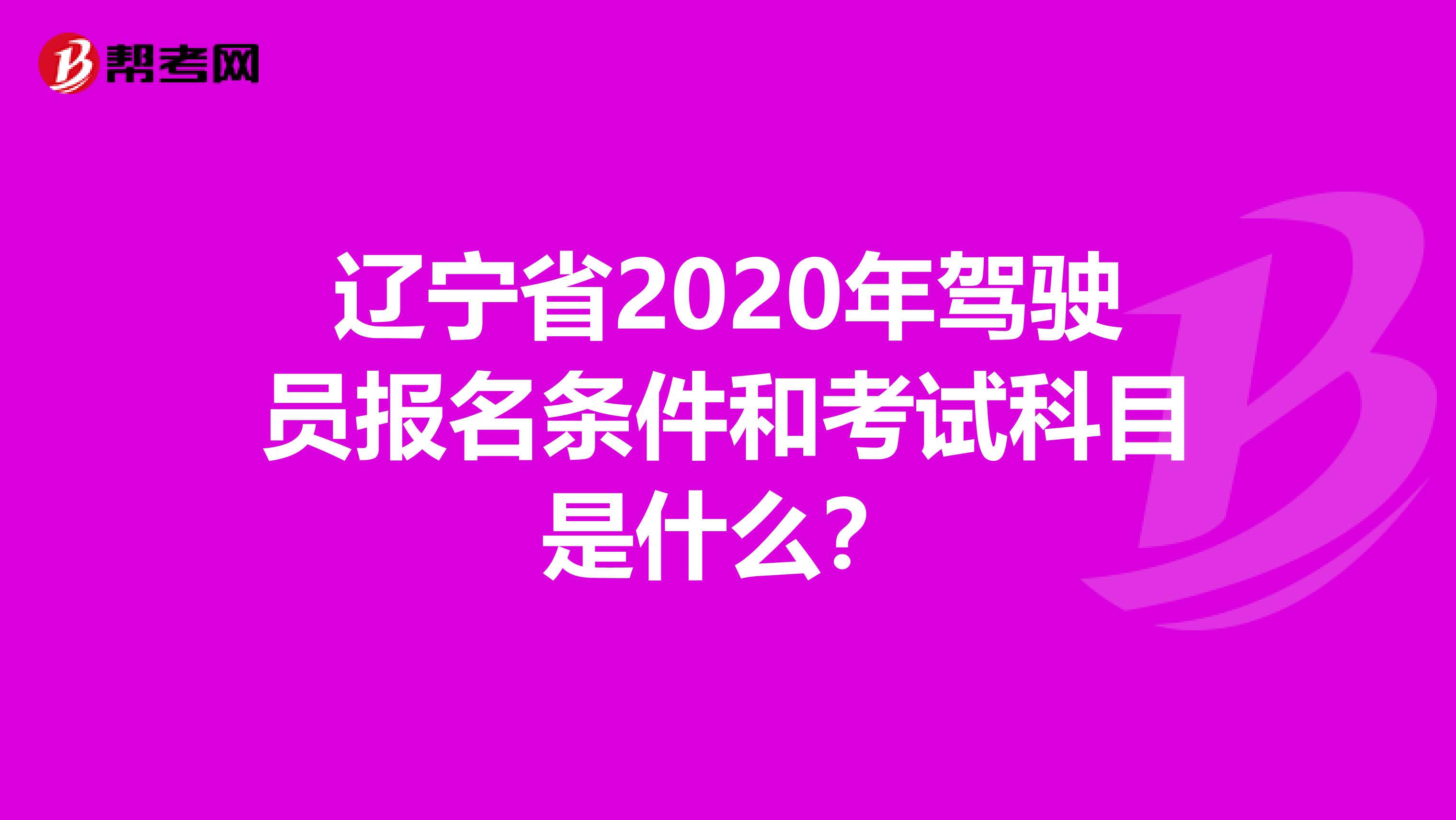 辽宁省2020年驾驶员报名条件和考试科目是什么？