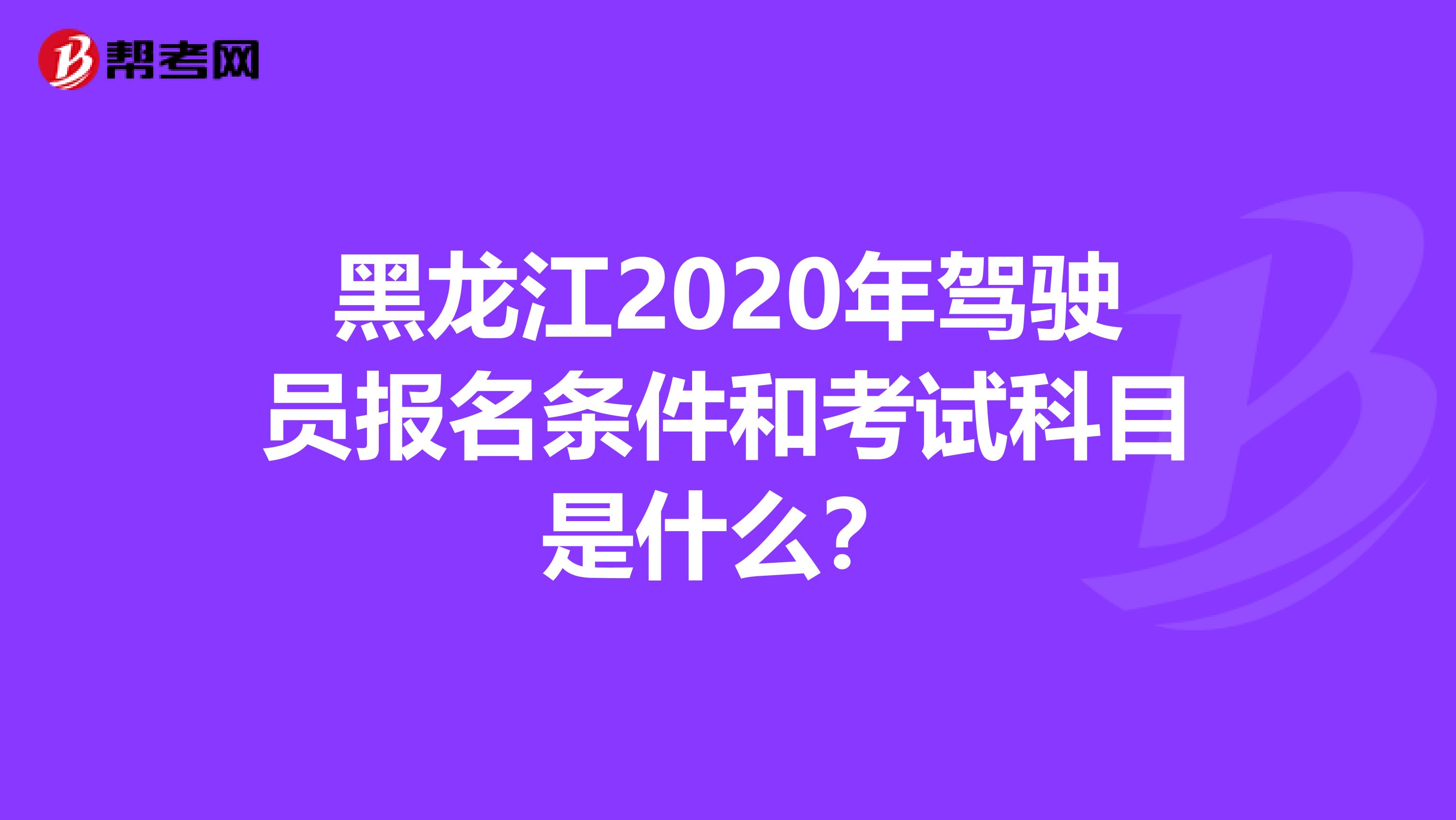 黑龙江2020年驾驶员报名条件和考试科目是什么？