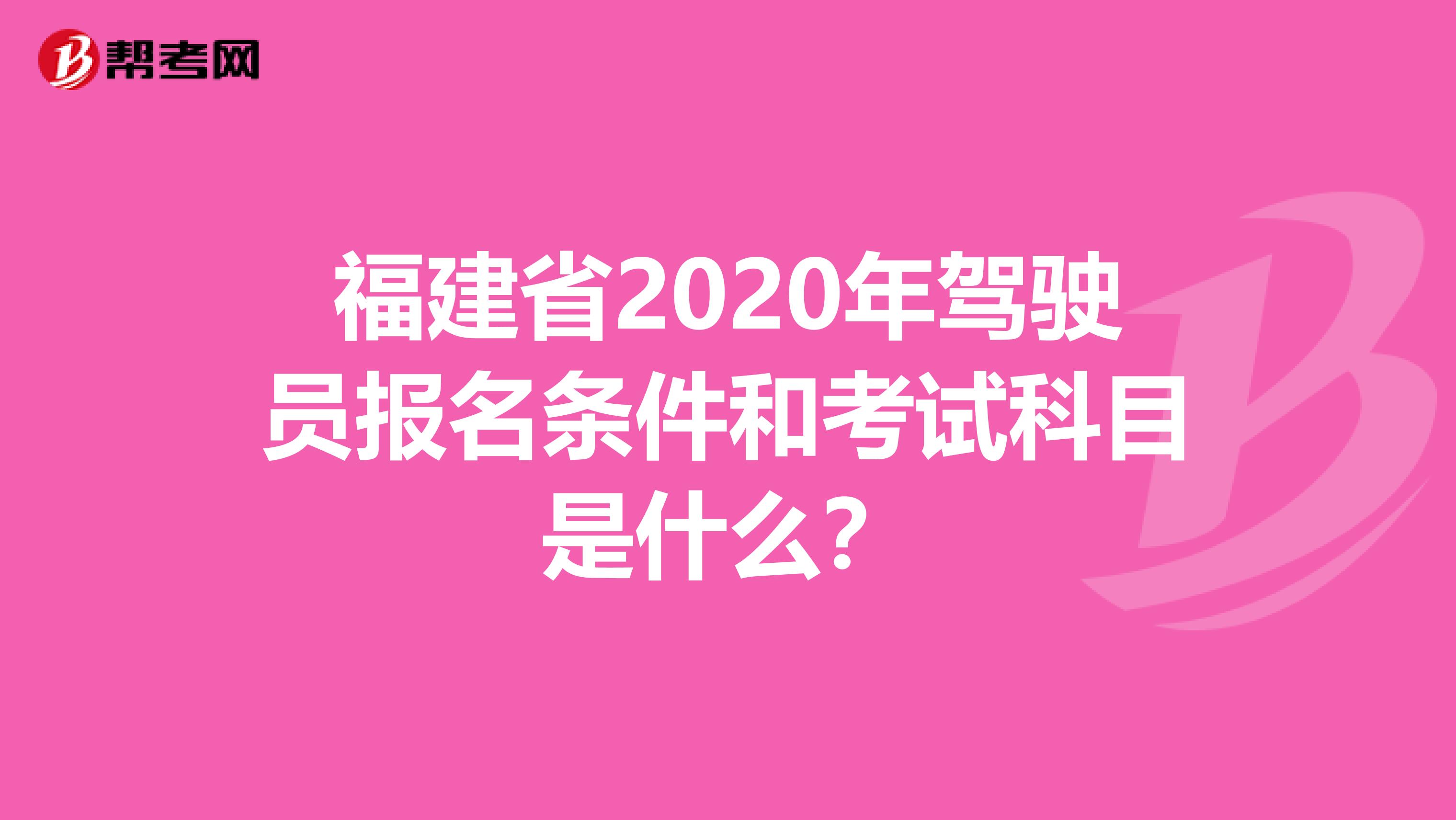 福建省2020年驾驶员报名条件和考试科目是什么？