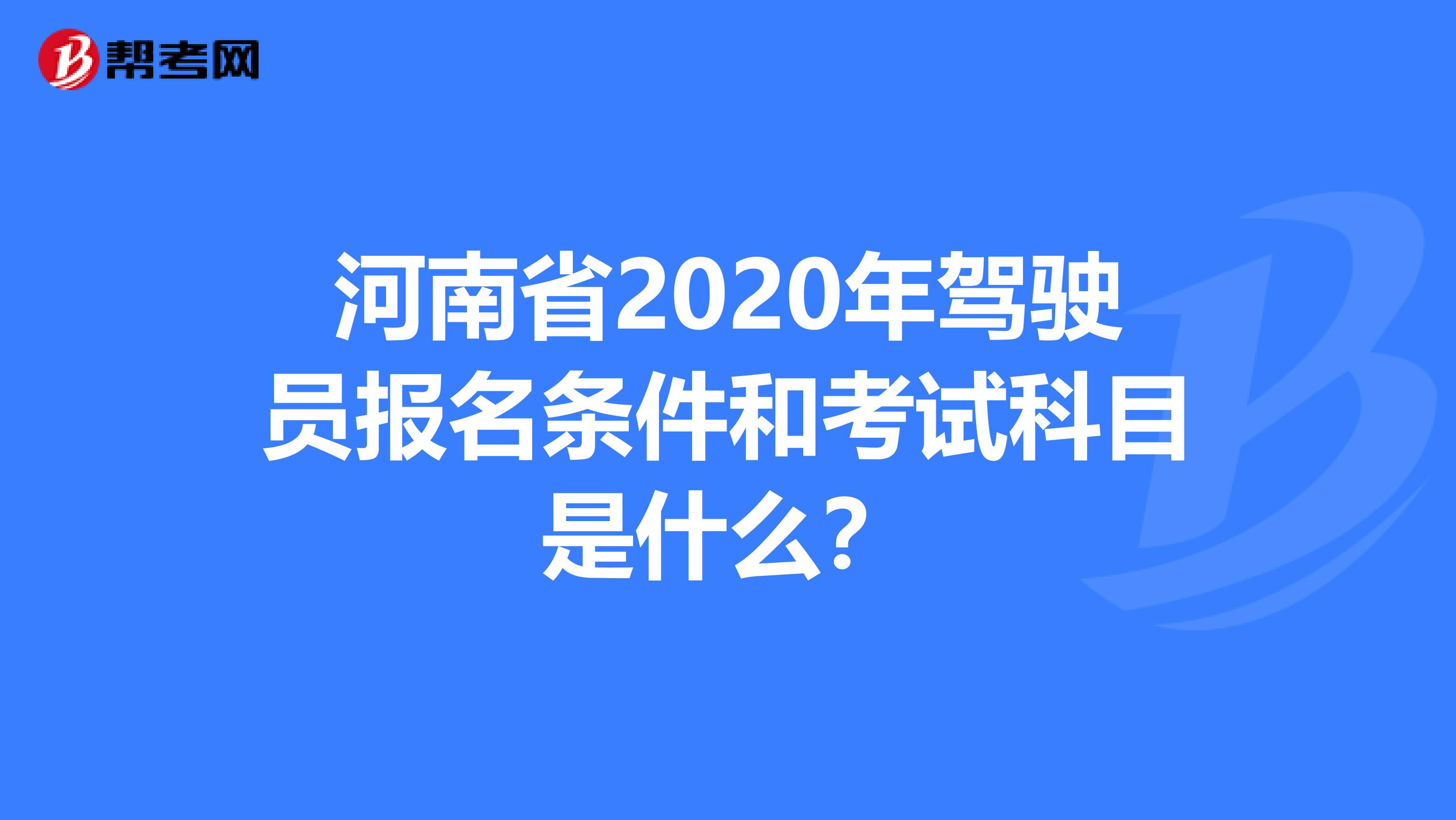 河南省2020年驾驶员报名条件和考试科目是什么？