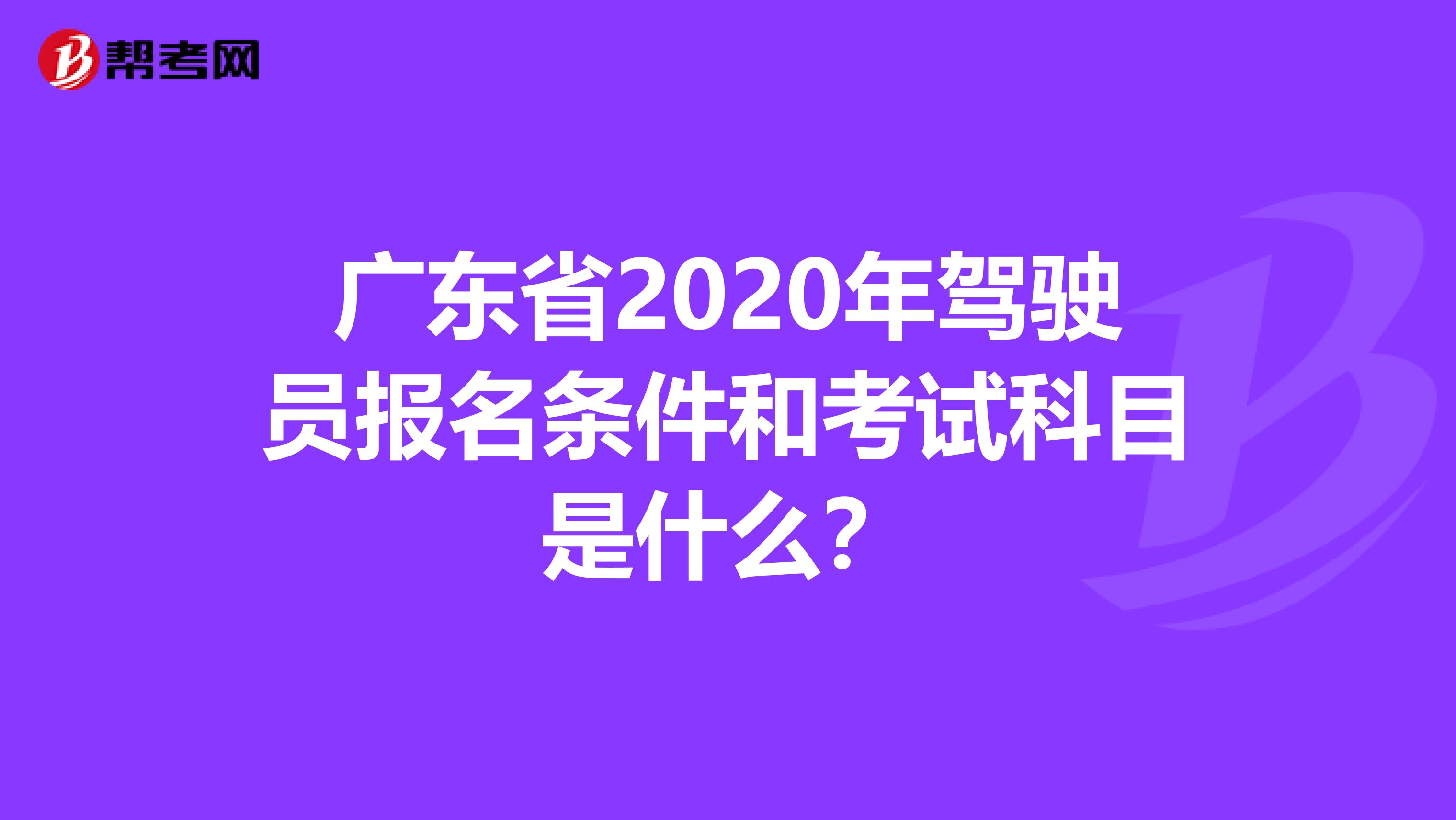 广东省2020年驾驶员报名条件和考试科目是什么？