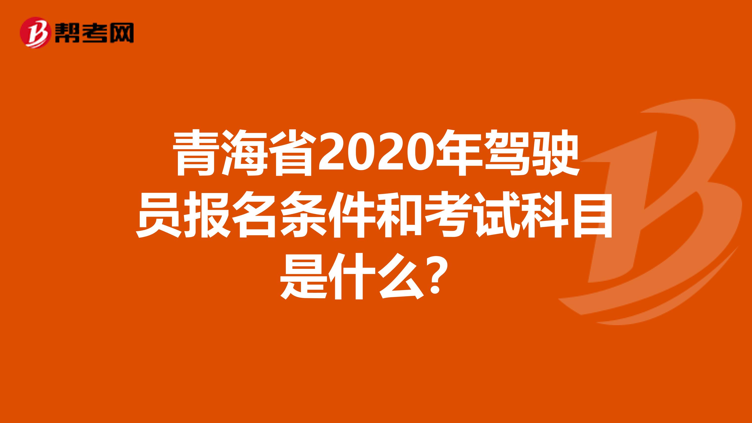 青海省2020年驾驶员报名条件和考试科目是什么？