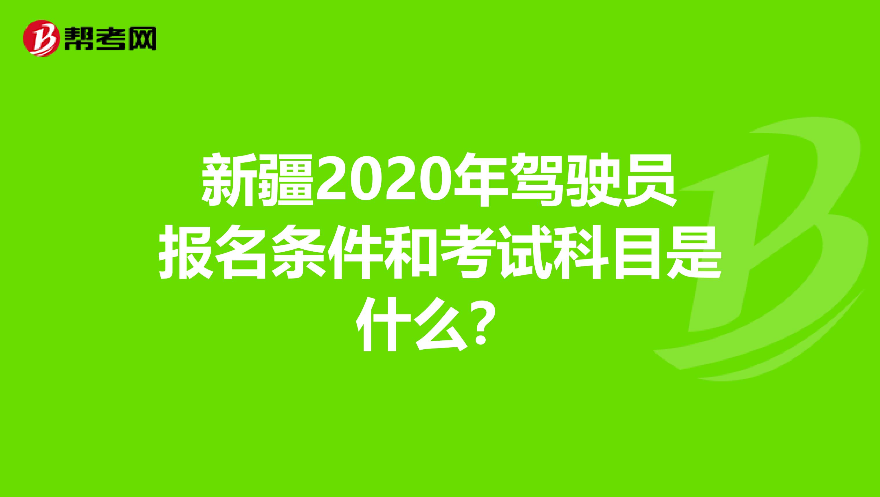 新疆2020年驾驶员报名条件和考试科目是什么？
